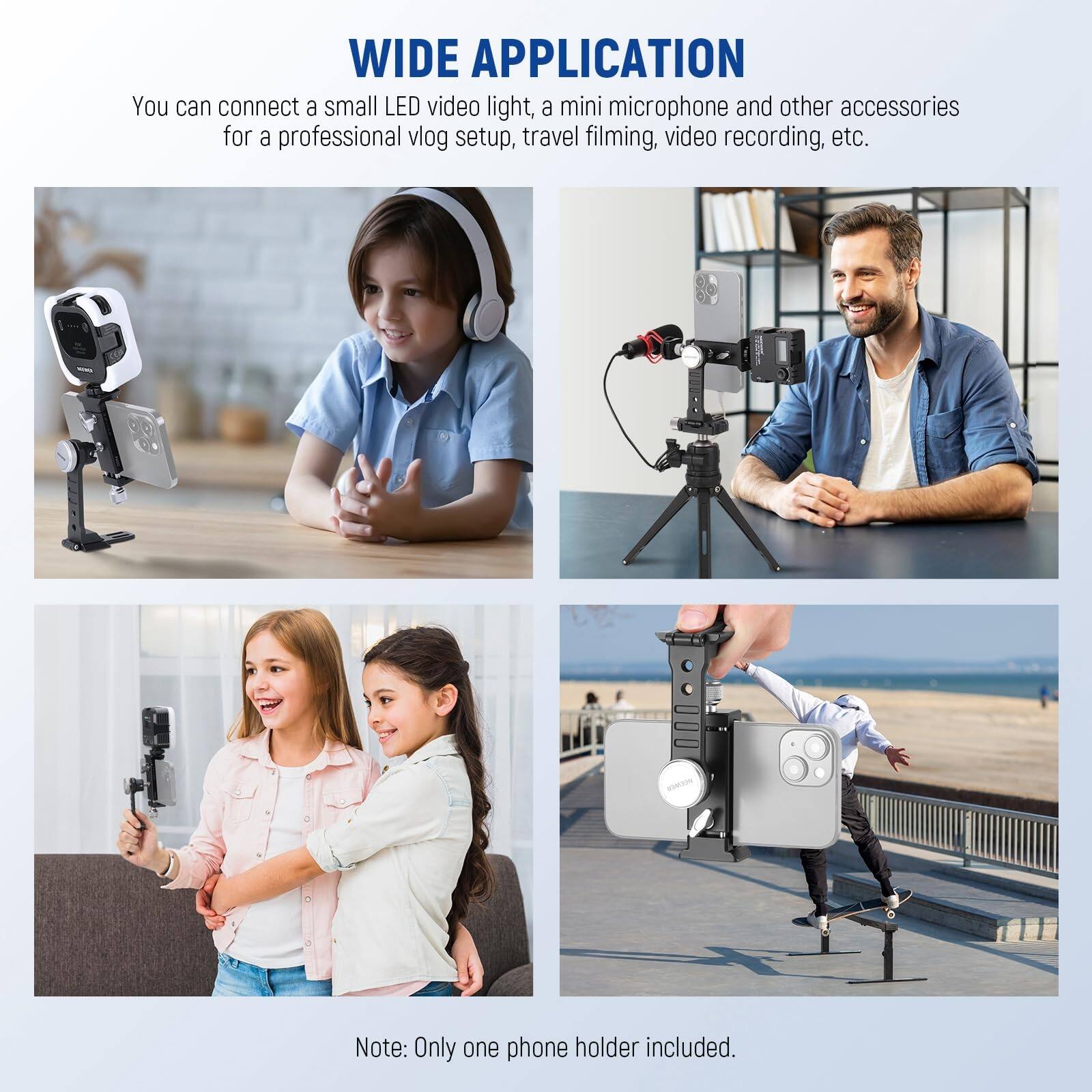 WIDE APPLICATION

You can connect a small LED video light, a mini microphone and other accessories for a professional vlog setup, travel filming, video recording, etc.

Note: Only one phone holder included.