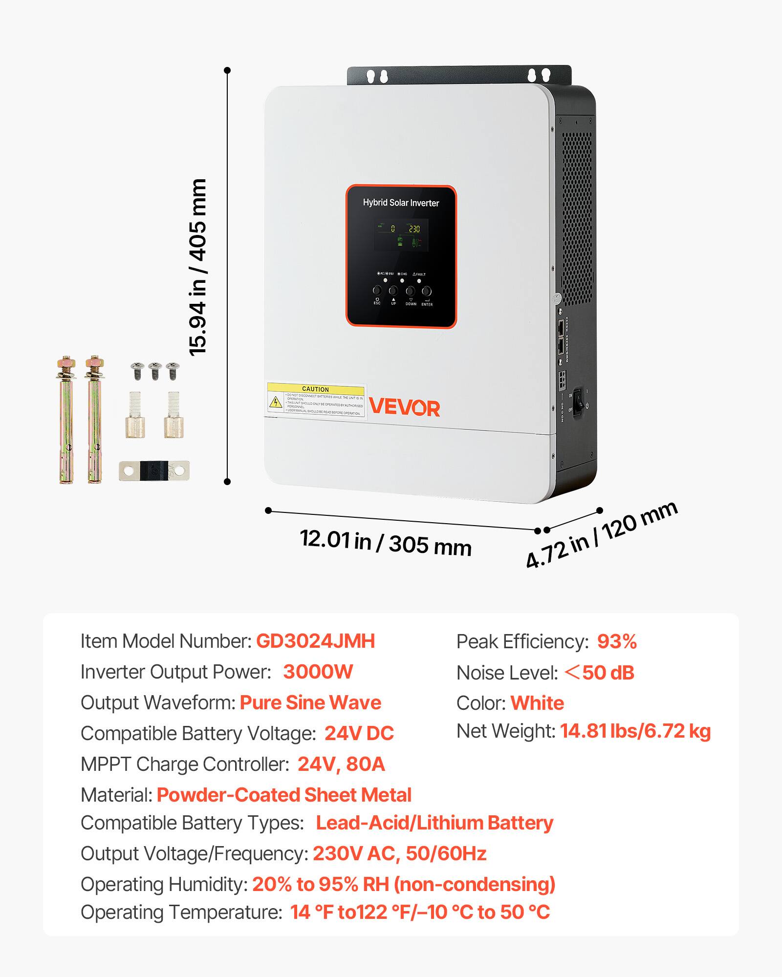 mm 405 / in 94

Hybrid Solar Inverter DES - JINAN ITYUN -

CAUTION *linon UPSA MARIA

VEVOR

12.01 in / 305 mm

120 mm in 4.72

Item Model Number: GD3024JMH

Peak Efficiency: 93%

Inverter Output Power: 3000W

Noise Level: <50 dB

Output Waveform: Pure Sine Wave

Color: White

Compatible Battery Voltage: 24V DC

Net Weight: 14.81 lbs/6.72 kg

MPPT Charge Controller: 24V, 80A

Material: Powder-Coated Sheet Metal

Compatible Battery Types: Lead-Acid/Lithium Battery

Output Voltage/Frequency: 230V AC, 50/60Hz

Operating Humidity: 20% to 95% RH (non-condensing)

Operating Temperature: 14 F to 122 F/-10 C to 50 C