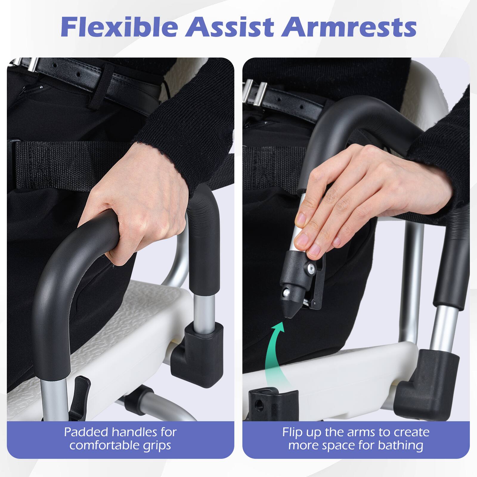 Flexible Assist Armrests

Padded handles for comfortable grips

Flip up the arms to create more space for bathing