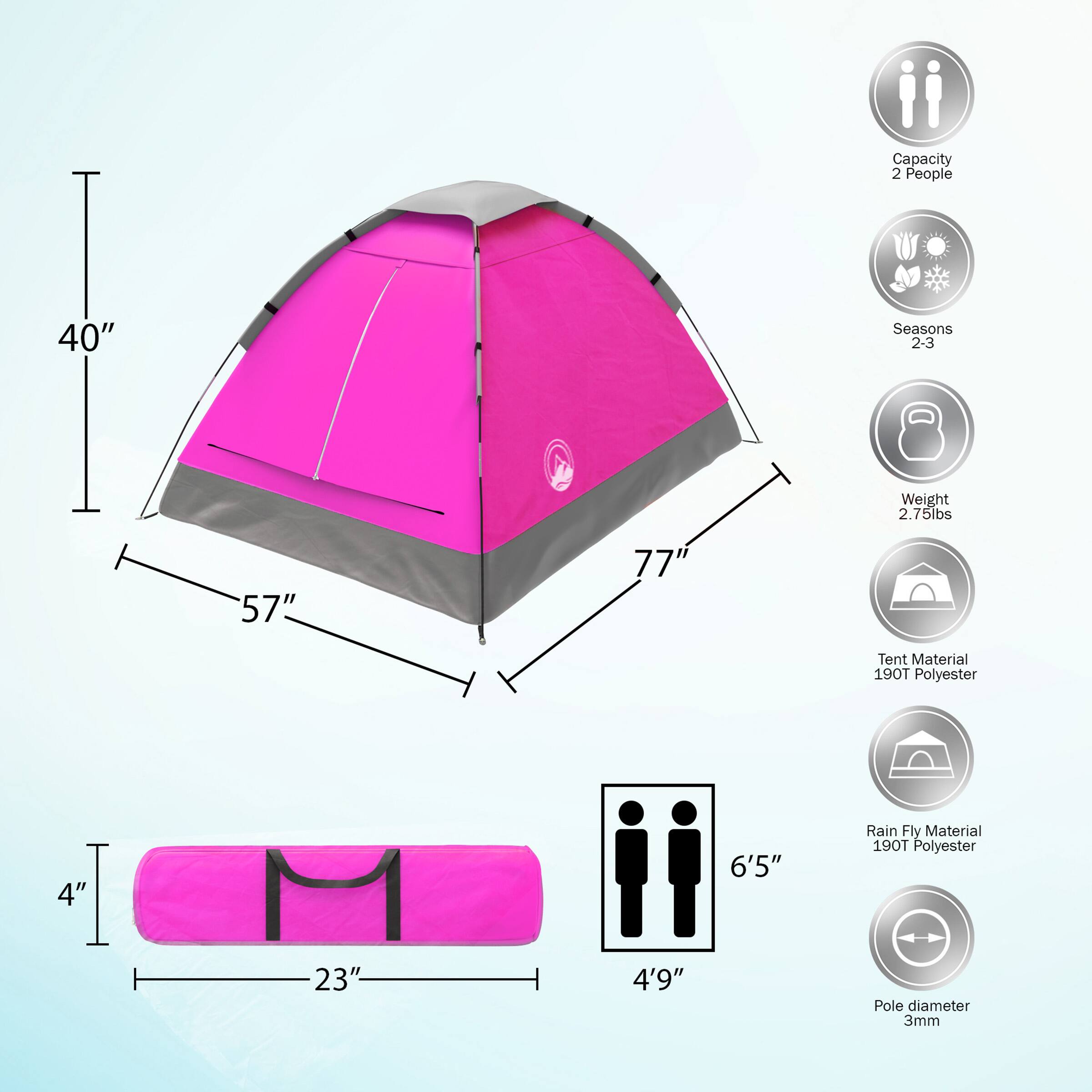 Capacity: 2 People
Seasons: 2-3
Weight: 2.75lbs
Tent Material: 190T Polyester
Rain Fly Material: 190T Polyester
Pole diameter: 3mm

Dimensions:
Height: 40"
Width: 57"
Length: 77"
Tent: 4"
Person: 6'5"
Pole: 4'9"
Tent: 23"