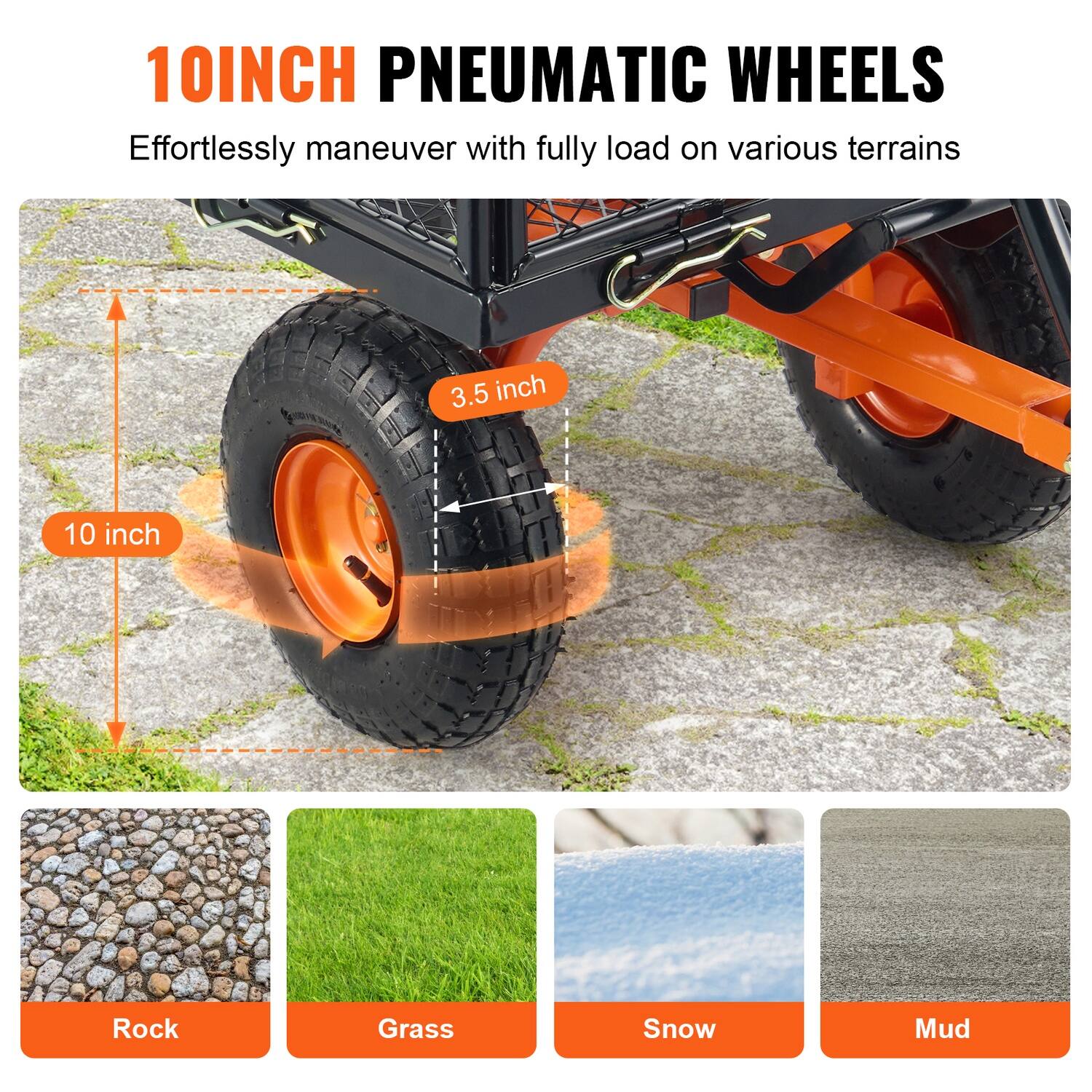 10INCH PNEUMATIC WHEELS  
Effortlessly maneuver with fully load on various terrains  

10 inch  
3.5 inch  

Rock  
Grass  
Snow  
Mud