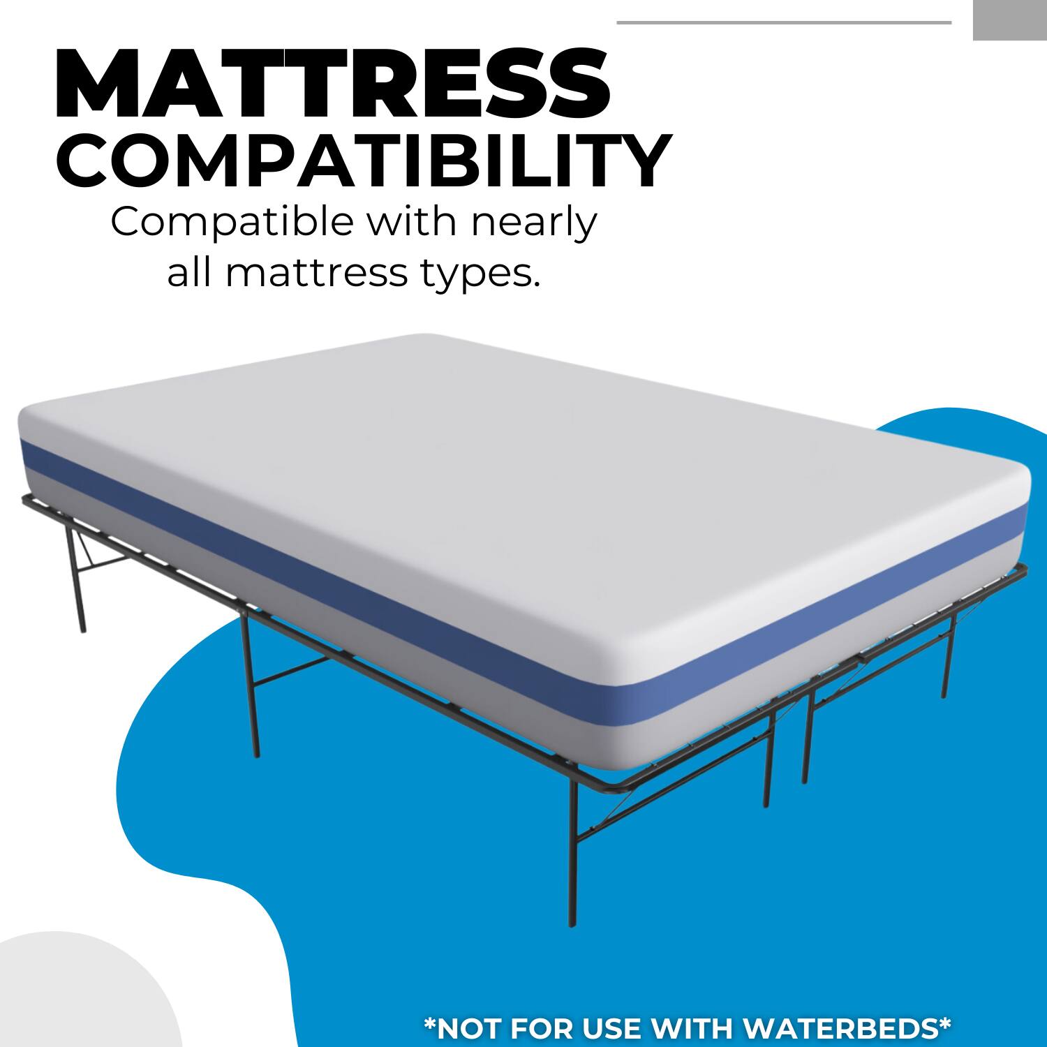 MATTRESS COMPATIBILITY  
Compatible with nearly all mattress types.  
*NOT FOR USE WITH WATERBEDS*