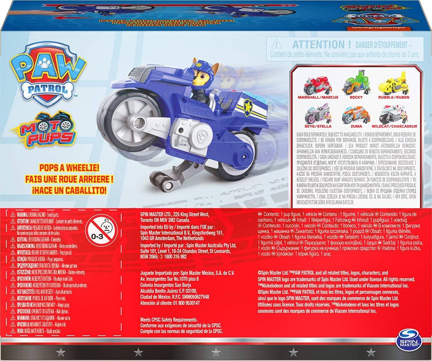 EACH SOLD SEPARATELY OF EACH PRODUCT IS SOLD SEPARATELY, ACCORDING TO POP A WHEELIE! FAIS UNE ROUE ARRIÈRE! HACE UN CABALLITO! SE PRODAVA SAMOSTATNE ZAVISLOSTI NA PRODAVANJU UVJETIMA CE VSAK HER SPIN MASTER LTD., 225 Street Toronto ON M5V 3M2 Canada. Imported into EU l'UE par Master International Kingsfordweg 151, 1043 GR The Imported Import Master Australia Suite Chandos Street, St Leonards, 2065; Contents: pup figurine, vhicule Contenido: vehculo Welpenfigur Fahrzeug Inhoud: pupfiguur, 1 Contenuto cucciolo, veicolo Contedo: boneco, veculo vozitko Obsah: vozidlo i KOUTABIOU, vozilo de Juguete Importado por: Spin Master Mxico, S.A. de Av. Insurgentes Sur piso Colonia Insurgentes San Borja Alcaldia Benito Jurez C.P. 03100
