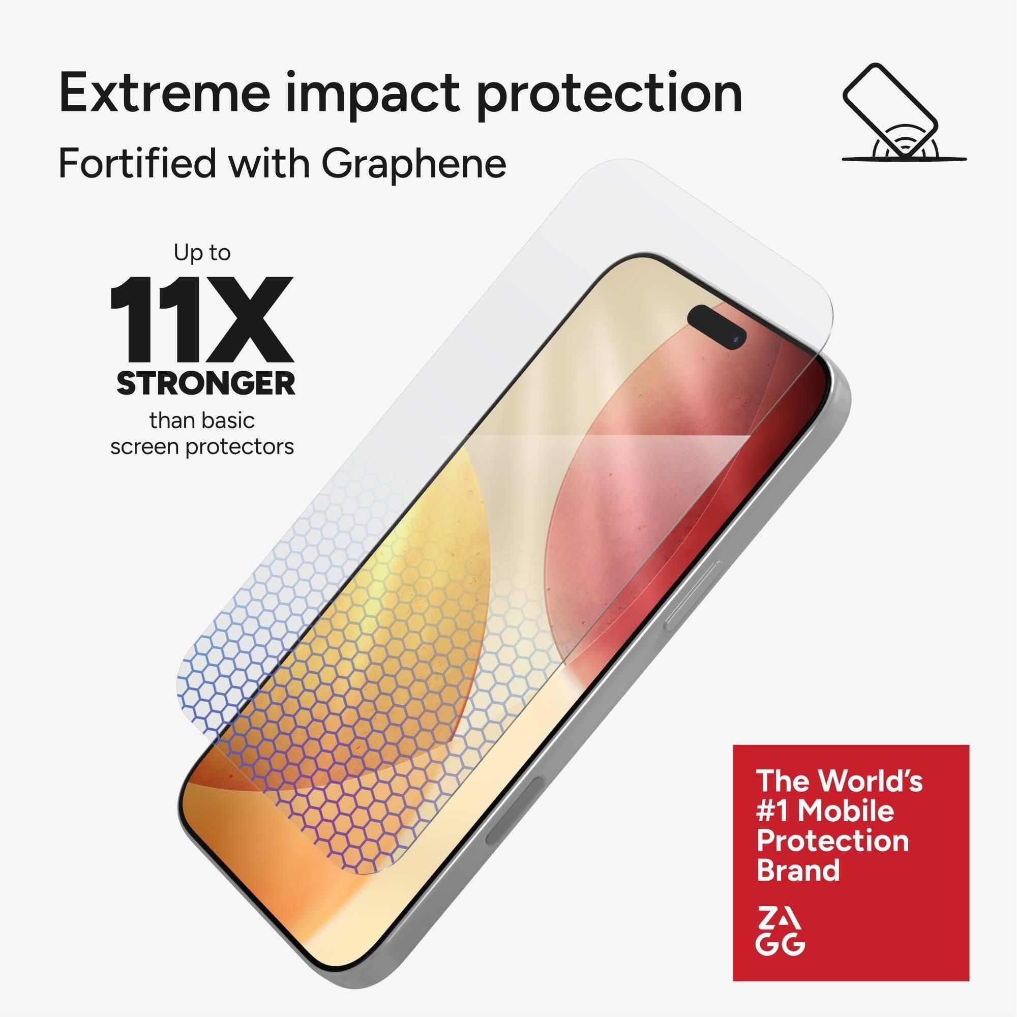 Extreme impact protection  
Fortified with Graphene  

Up to  
11X STRONGER  
than basic screen protectors  

The World's #1 Mobile Protection Brand  
ZAGG