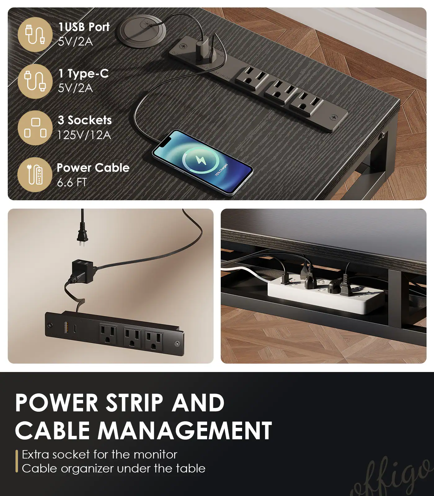 1 USB Port 5V/2A  
1 Type-C 5V/2A  
3 Sockets 125V/12A  
Power Cable 6.6 FT  

POWER STRIP AND CABLE MANAGEMENT  
Extra socket for the monitor  
Cable organizer under the table