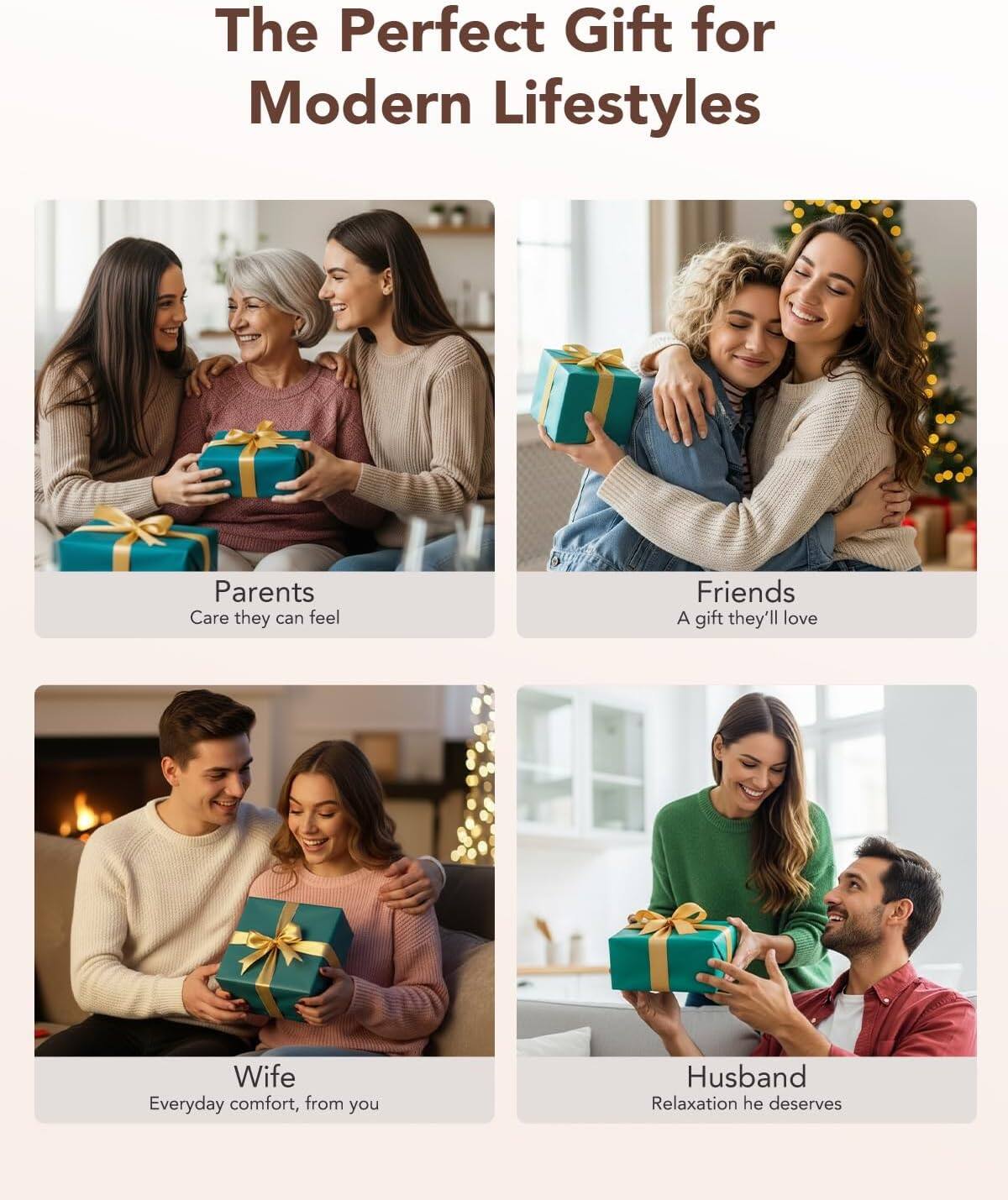 The Perfect Gift for Modern Lifestyles

Parents  
Care they can feel

Friends  
A gift they'll love

Wife  
Everyday comfort, from you

Husband  
Relaxation he deserves