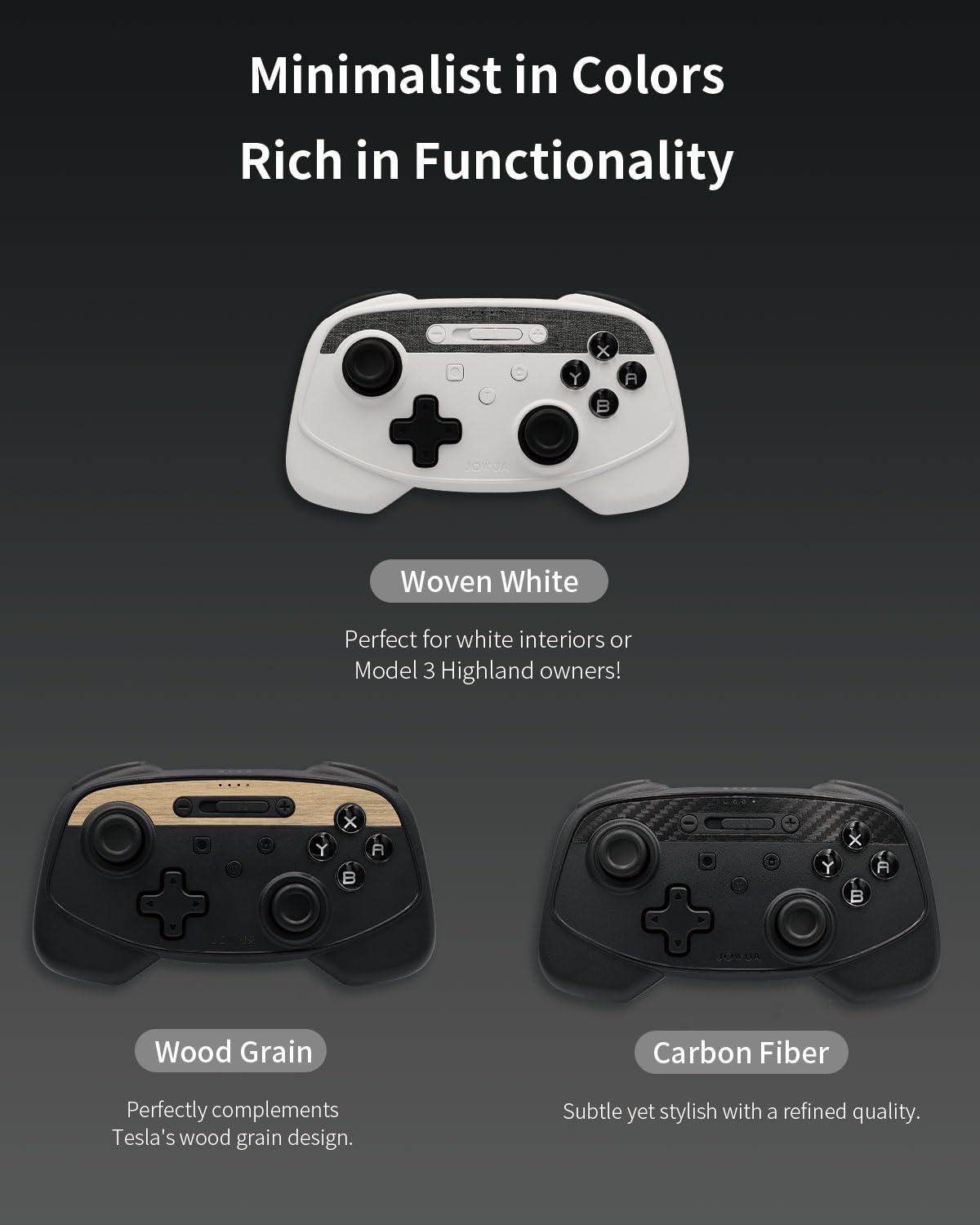 Minimalist in Colors  
Rich in Functionality  

Woven White  
Perfect for white interiors or Model 3 Highland owners!  

Wood Grain  
Perfectly complements Tesla's wood grain design.  

Carbon Fiber  
Subtle yet stylish with a refined quality.