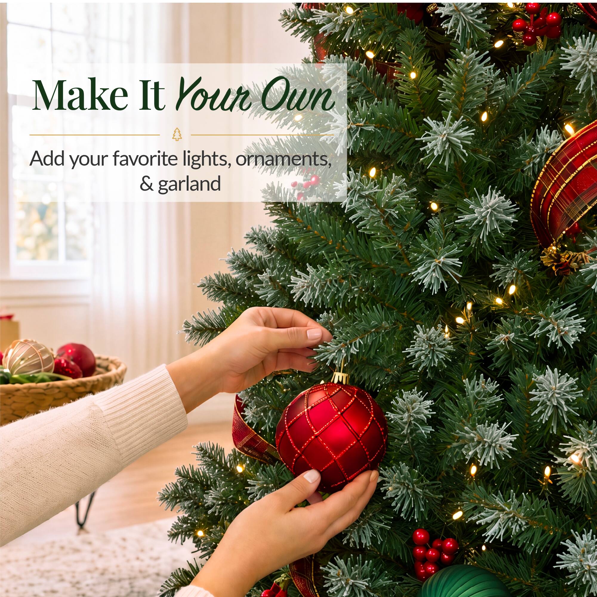 Make It Your Own  
Add your favorite lights, ornaments, & garland