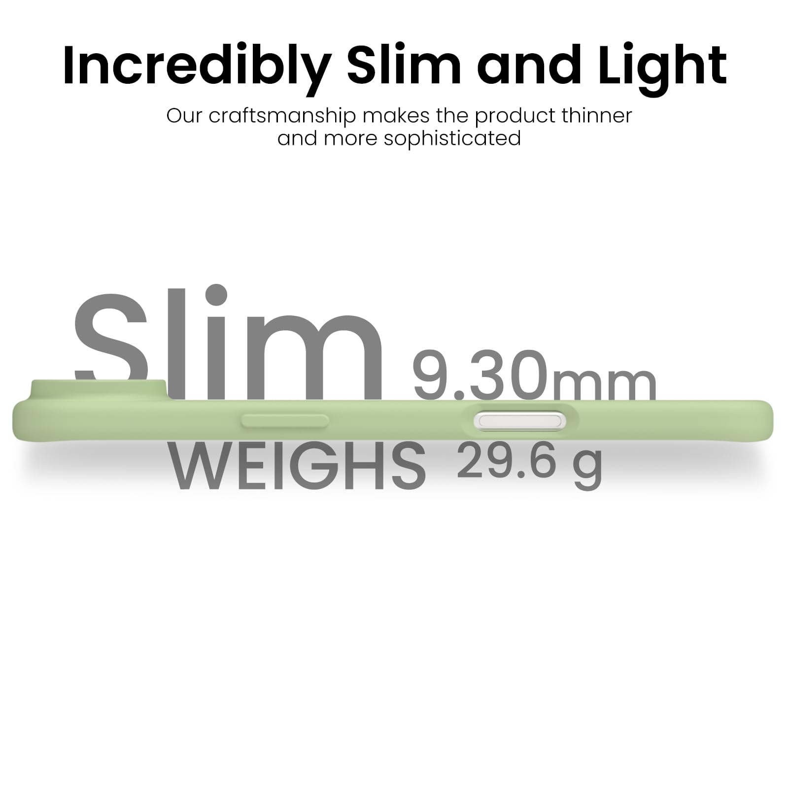Incredibly Slim and Light

Our craftsmanship makes the product thinner and more sophisticated

Slim  
9.30mm  
WEIGHS 29.6 g