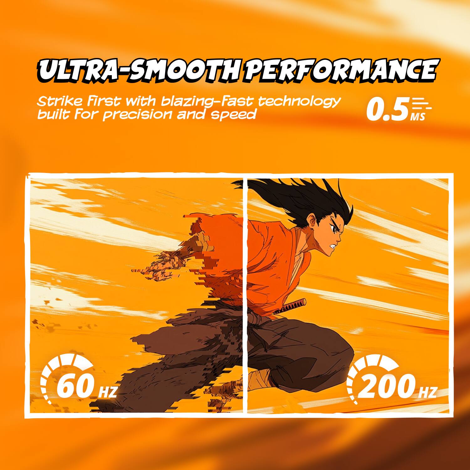 ULTRA-SMOOTH PERFORMANCE  
Strike First with blazing-Fast technology built For precision and speed  
0.5 MS  
60 HZ  
200 HZ