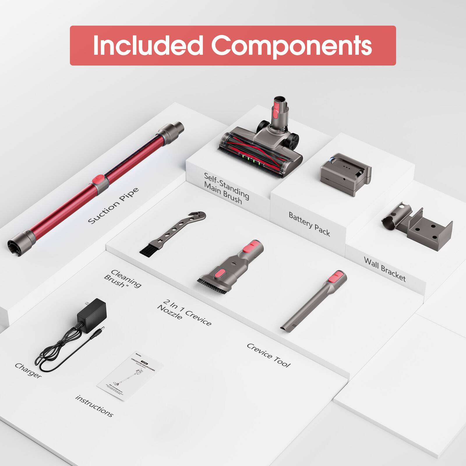Included Components

- Suction Pipe
- Self-Standing Main Brush
- Battery Pack
- Charger
- Cleaning Brush
- 2 In 1 Crevice Nozzle
- Crevice Tool
- Wall Bracket
- Instructions