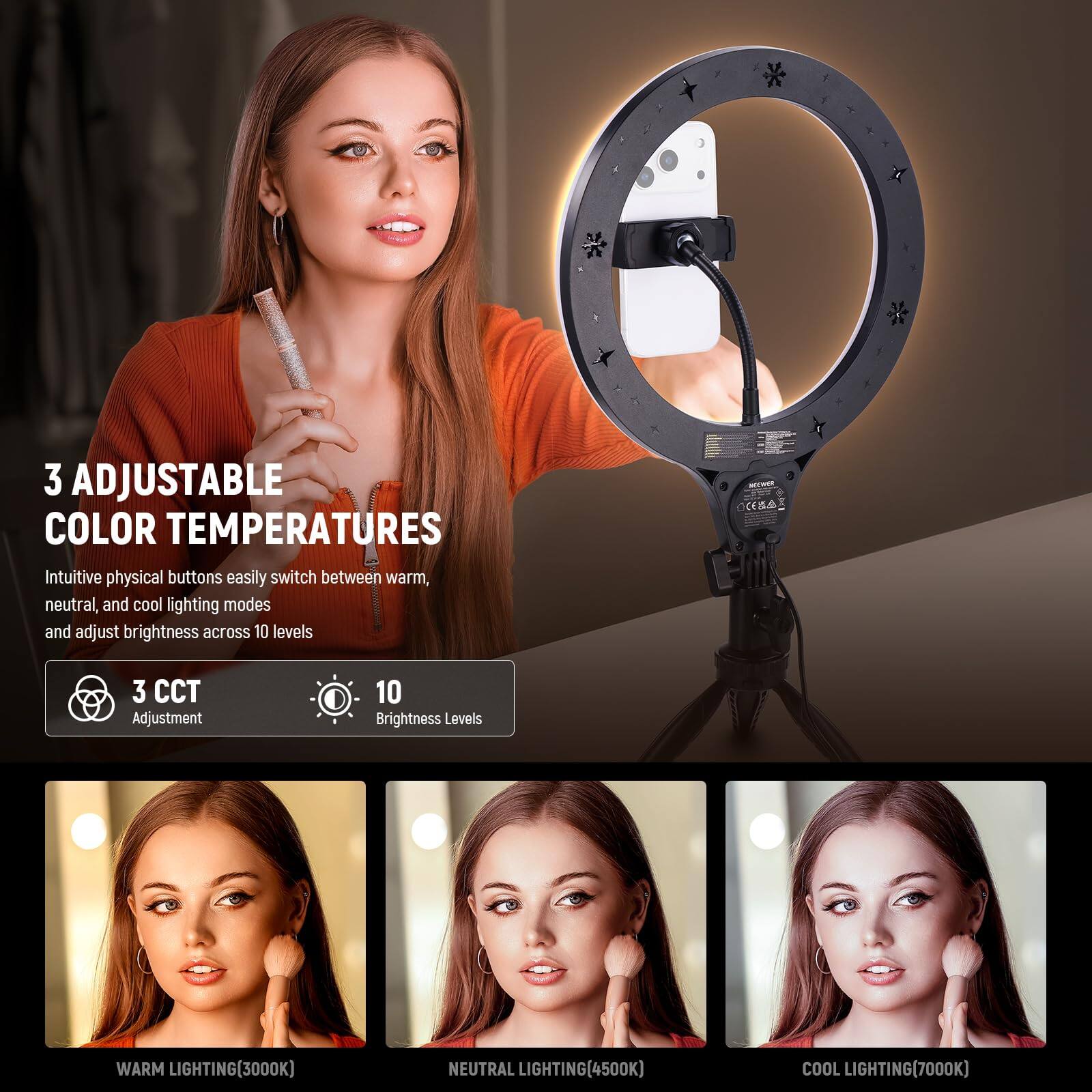 3 Adjustable Color Temperatures

Intuitive physical buttons easily switch between warm, neutral, and cool lighting modes and adjust brightness across 10 levels

3 CCT Adjustment
10 Brightness Levels

WARM LIGHTING (3000K)
NEUTRAL LIGHTING (4500K)
COOL LIGHTING (7000K)
