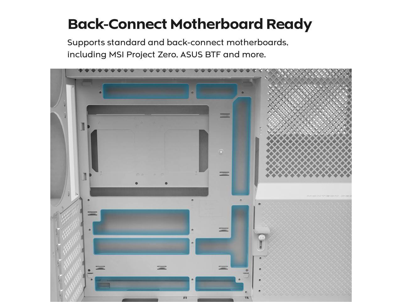 Back-Connect Motherboard Ready

Supports standard and back-connect motherboards, including MSI Project Zero, ASUS BTF and more.