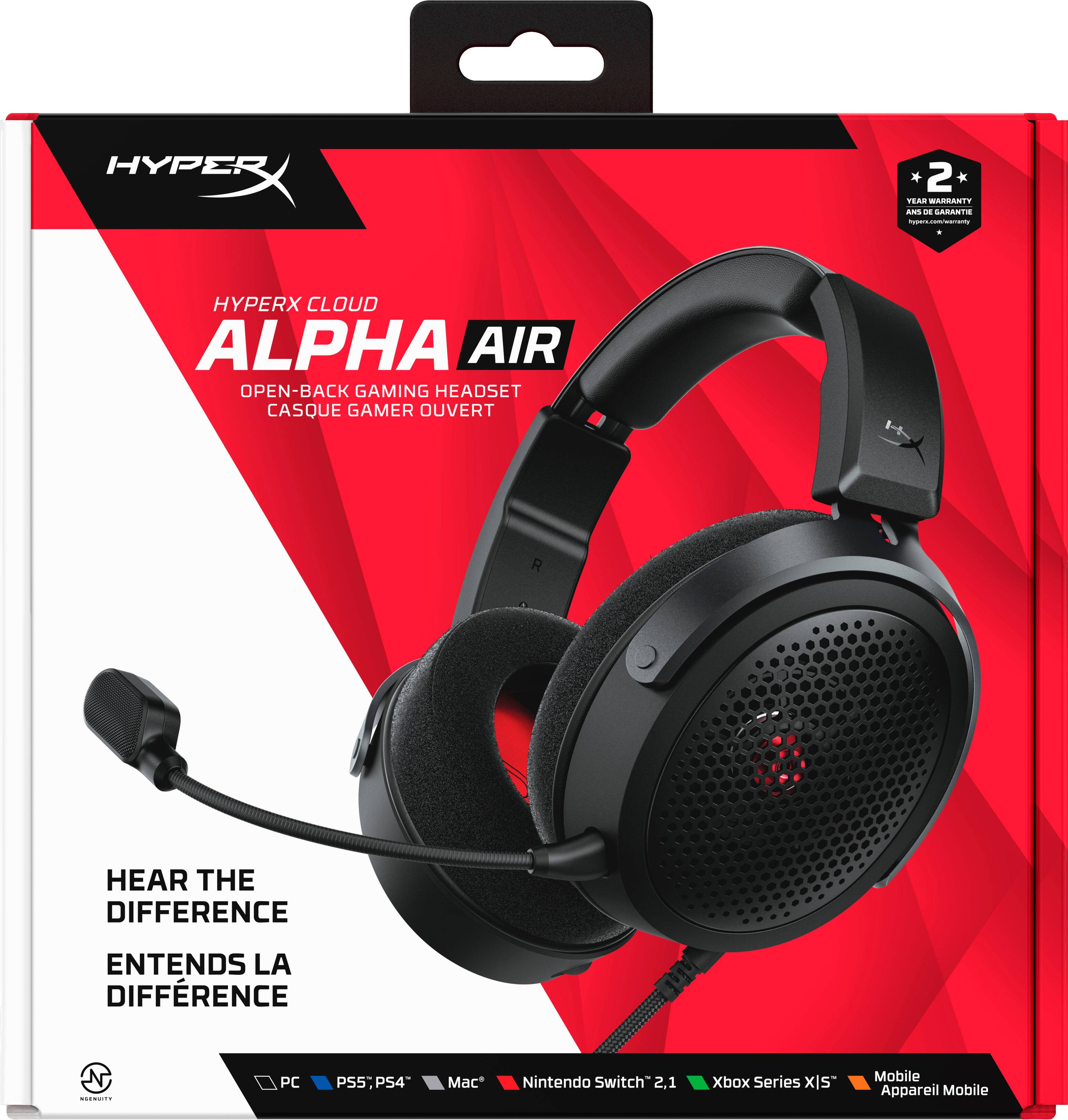 HYPERX CLOUD ALPHA AIR OPEN-BACK GAMING HEADSET CASQUE GAMER OUVERT

2 YEAR WARRANTY AND DE GARANTIE hypers.com/warranty

HEAR THE DIFFERENCE
ENTENDS LA DIFFÉRENCE

PC
PS5, PS4
Mac
Nintendo Switch 2,1
Xbox Series X|S
Mobile Appareil Mobile