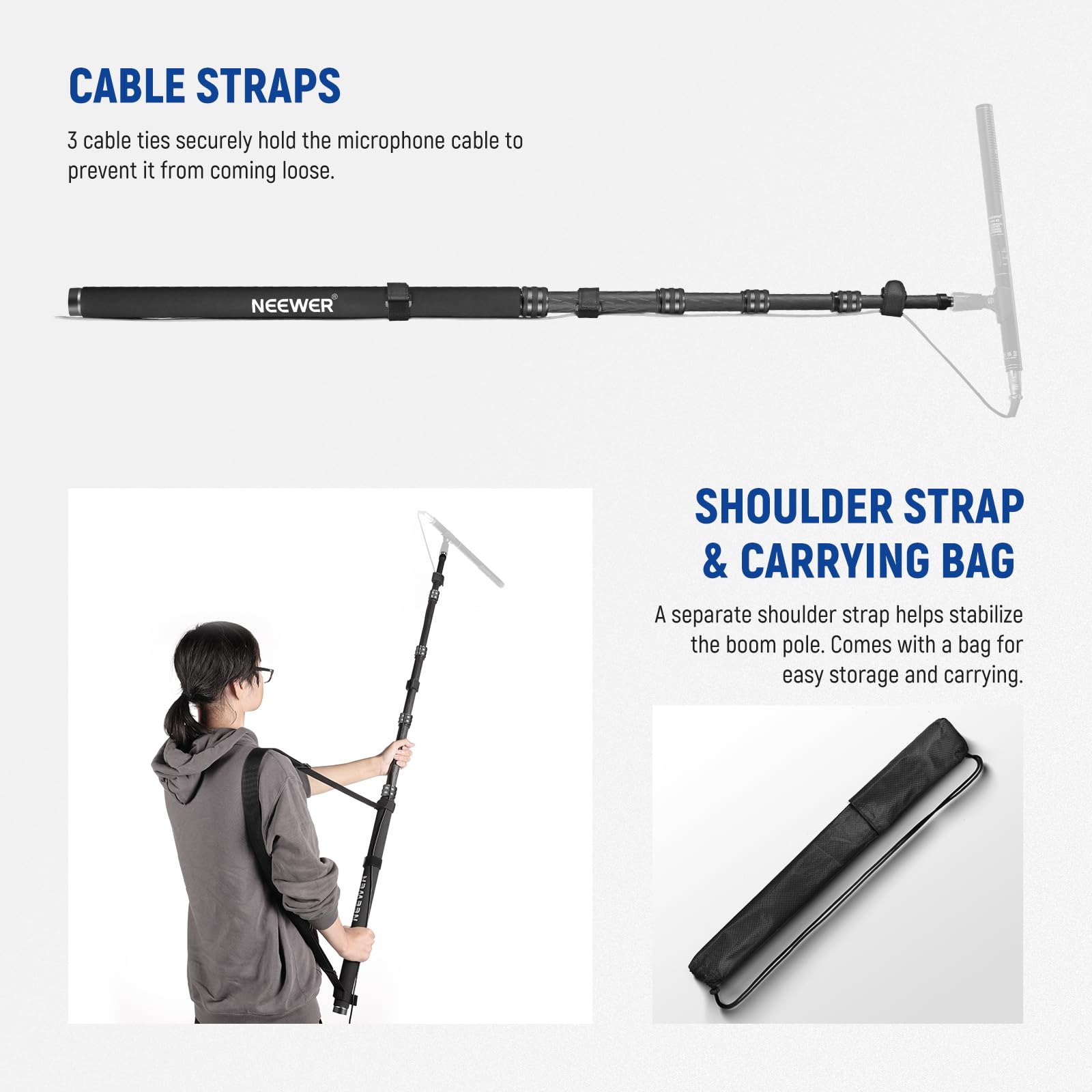 CABLE STRAPS  
3 cable ties securely hold the microphone cable to prevent it from coming loose.

SHOULDER STRAP & CARRYING BAG  
A separate shoulder strap helps stabilize the boom pole. Comes with a bag for easy storage and carrying.