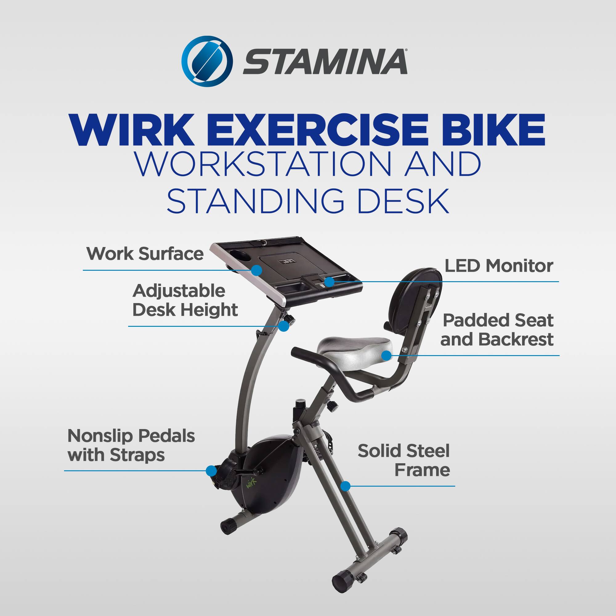 STAMINA WIRK EXERCISE BIKE WORKSTATION AND STANDING DESK

- Work Surface
- Adjustable Desk Height
- LED Monitor
- Padded Seat and Backrest
- Nonslip Pedals with Straps
- Solid Steel Frame