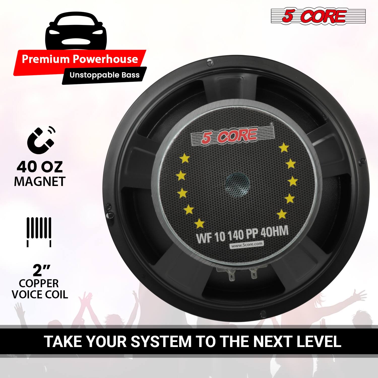 5 CORE Premium Powerhouse  
Unstoppable Bass  
40 OZ MAGNET  
2" COPPER VOICE COIL  
WF 10 140 PP 40HM  
www.Score.com  
TAKE YOUR SYSTEM TO THE NEXT LEVEL