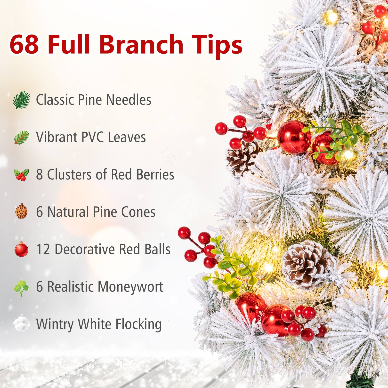 68 Full Branch Tips

- Classic Pine Needles
- Vibrant PVC Leaves
- 8 Clusters of Red Berries
- 6 Natural Pine Cones
- 12 Decorative Red Balls
- 6 Realistic Moneywort
- Wintry White Flocking