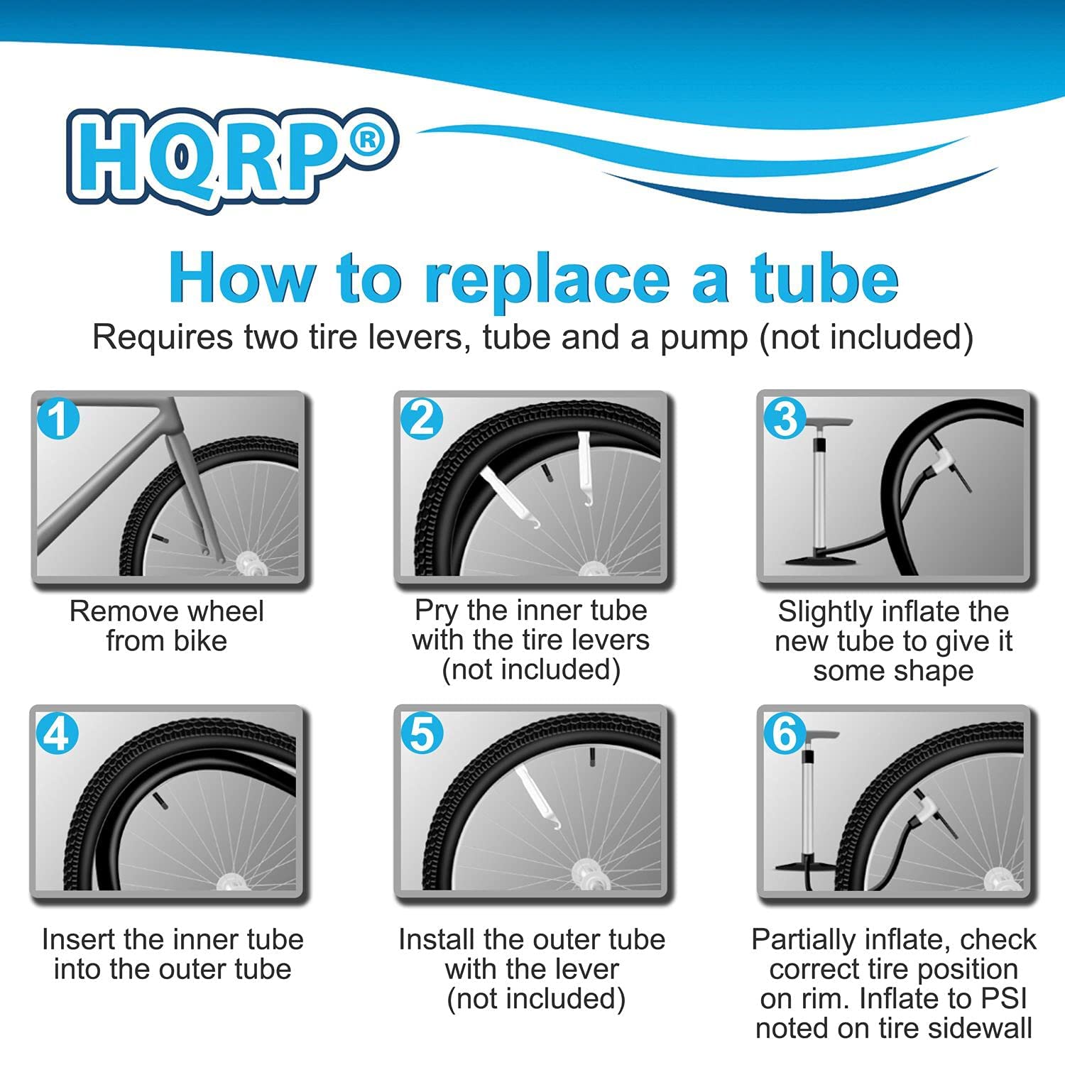 HQRP®  
How to replace a tube  
Requires two tire levers, tube and a pump (not included)

1. Remove wheel from bike  
2. Pry the inner tube with the tire levers (not included)  
3. Slightly inflate the new tube to give it some shape  
4. Insert the inner tube into the outer tube  
5. Install the outer tube with the lever (not included)  
6. Partially inflate, check correct tire position on rim. Inflate to PSI noted on tire sidewall