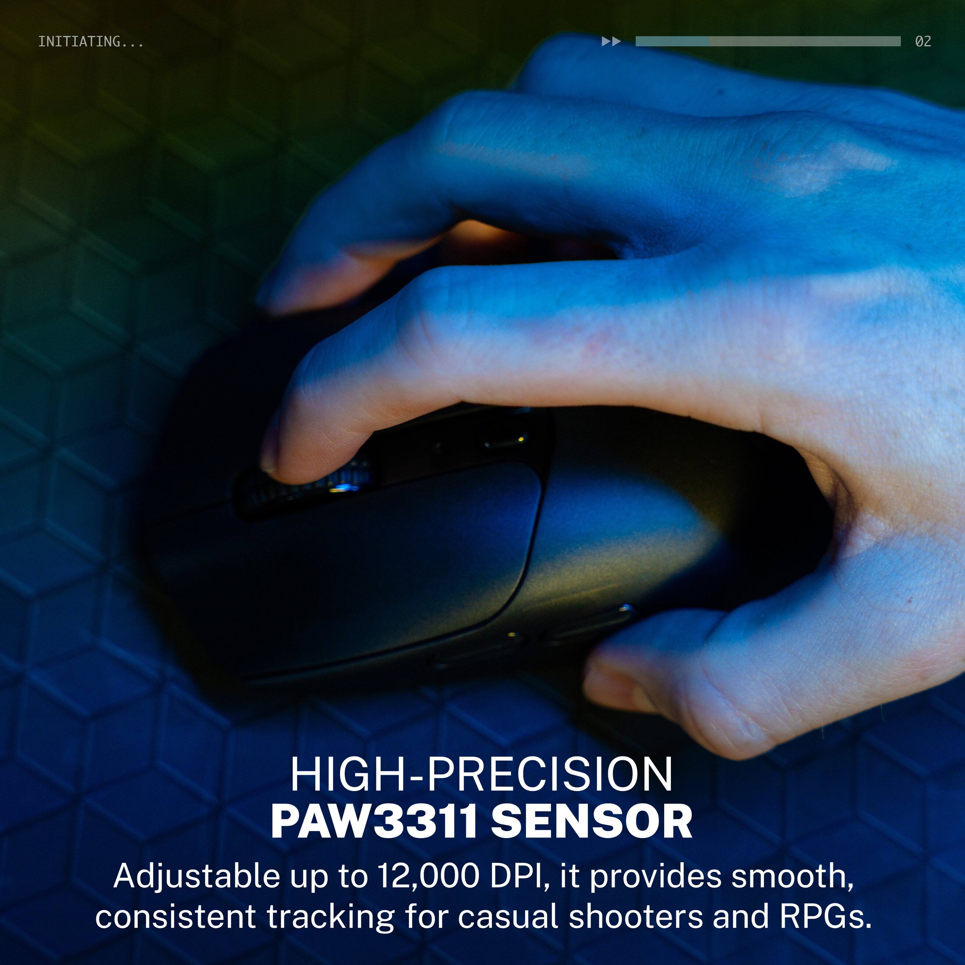 INITIATING...
02

HIGH-PRECISION PAW3311 SENSOR
Adjustable up to 12,000 DPI, it provides smooth, consistent tracking for casual shooters and RPGs.