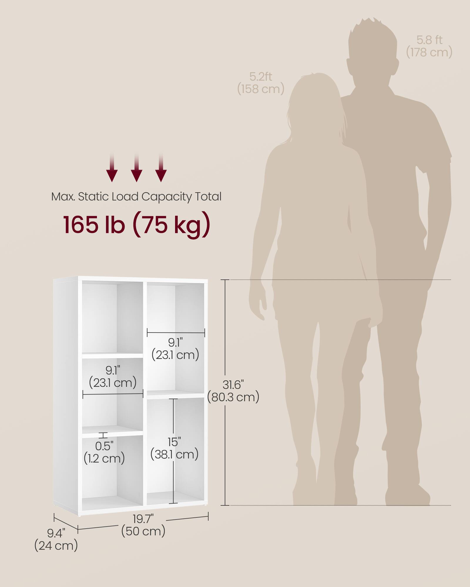 5.8 ft (178 cm)  
5.2 ft (158 cm)  

Max. Static Load Capacity Total: 165 lb (75 kg)  

9.1" (23.1 cm)  
9.1" (23.1 cm)  
31.6" (80.3 cm) H  
0.5" (1.2 cm)  
15" (38.1 cm)  
9.4" (24 cm)  
19.7" (50 cm)