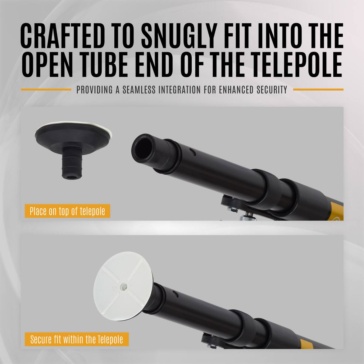 CRAFTED TO SNUGLY FIT INTO THE OPEN TUBE END OF THE TELEPOLE  
PROVIDING A SEAMLESS INTEGRATION FOR ENHANCED SECURITY  

Place on top of telepole  
Secure fit within the Telepole