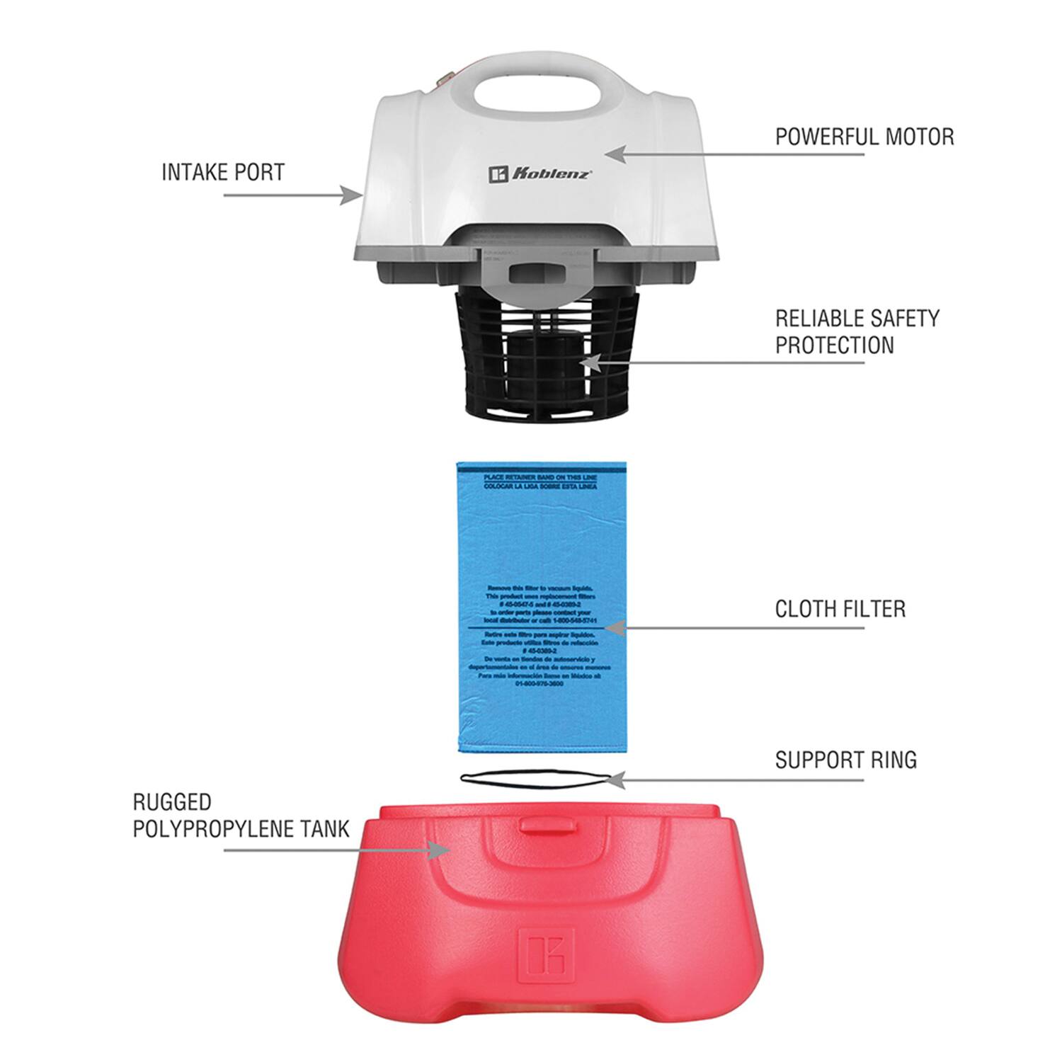 INTAKE PORT  
POWERFUL MOTOR  
RELIABLE SAFETY PROTECTION  
CLOTH FILTER  
SUPPORT RING  
RUGGED POLYPROPYLENE TANK