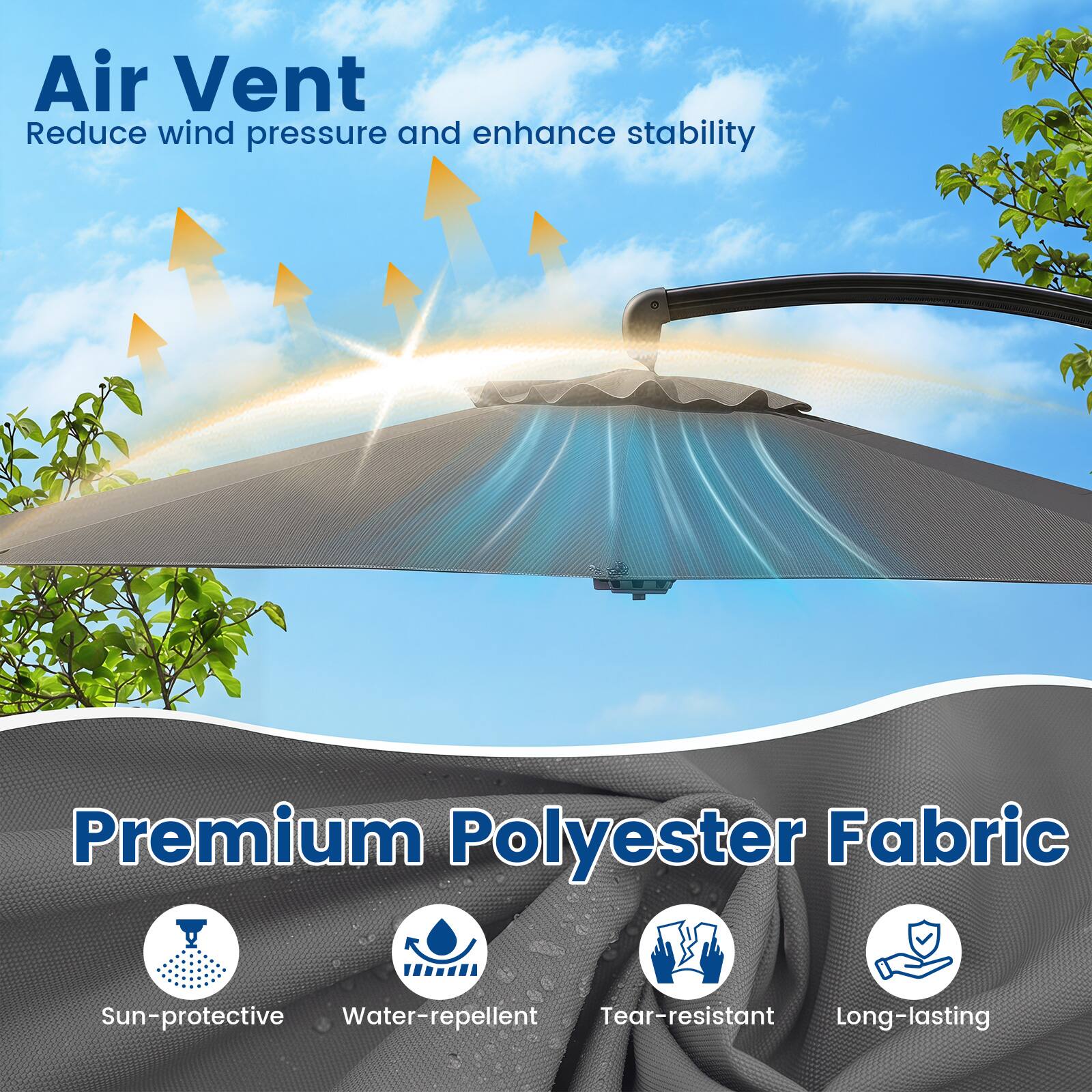 Air Vent  
Reduce wind pressure and enhance stability  

Premium Polyester Fabric  
Sun-protective  
Water-repellent  
Tear-resistant  
Long-lasting