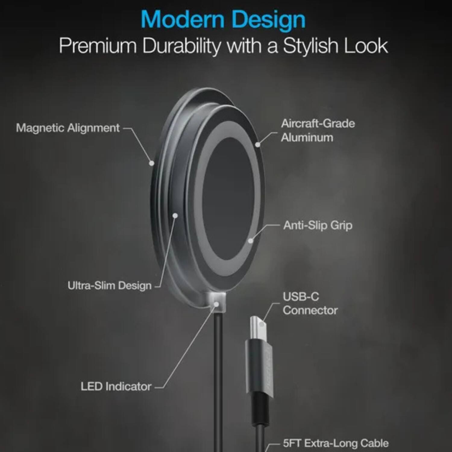 Modern Design  
Premium Durability with a Stylish Look  

- Magnetic Alignment  
- Aircraft-Grade Aluminum  
- Anti-Slip Grip  
- Ultra-Slim Design  
- USB-C Connector  
- LED Indicator  
- 5FT Extra-Long Cable