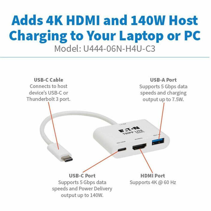 Adds 4K HDMI and 140W Host Charging to Your Laptop or PC  
Model: U444-06N-H4U-C3  

USB-C Cable  
Connects to host device's USB-C or Thunderbolt 3 port.  

USB-A Port  
Supports 5 Gbps data speeds and charging output up to 7.5W.  

USB-C Port  
Supports 5 Gbps data speeds and Power Delivery output up to 140W.  

HDMI Port  
Supports 4K @ 60 Hz