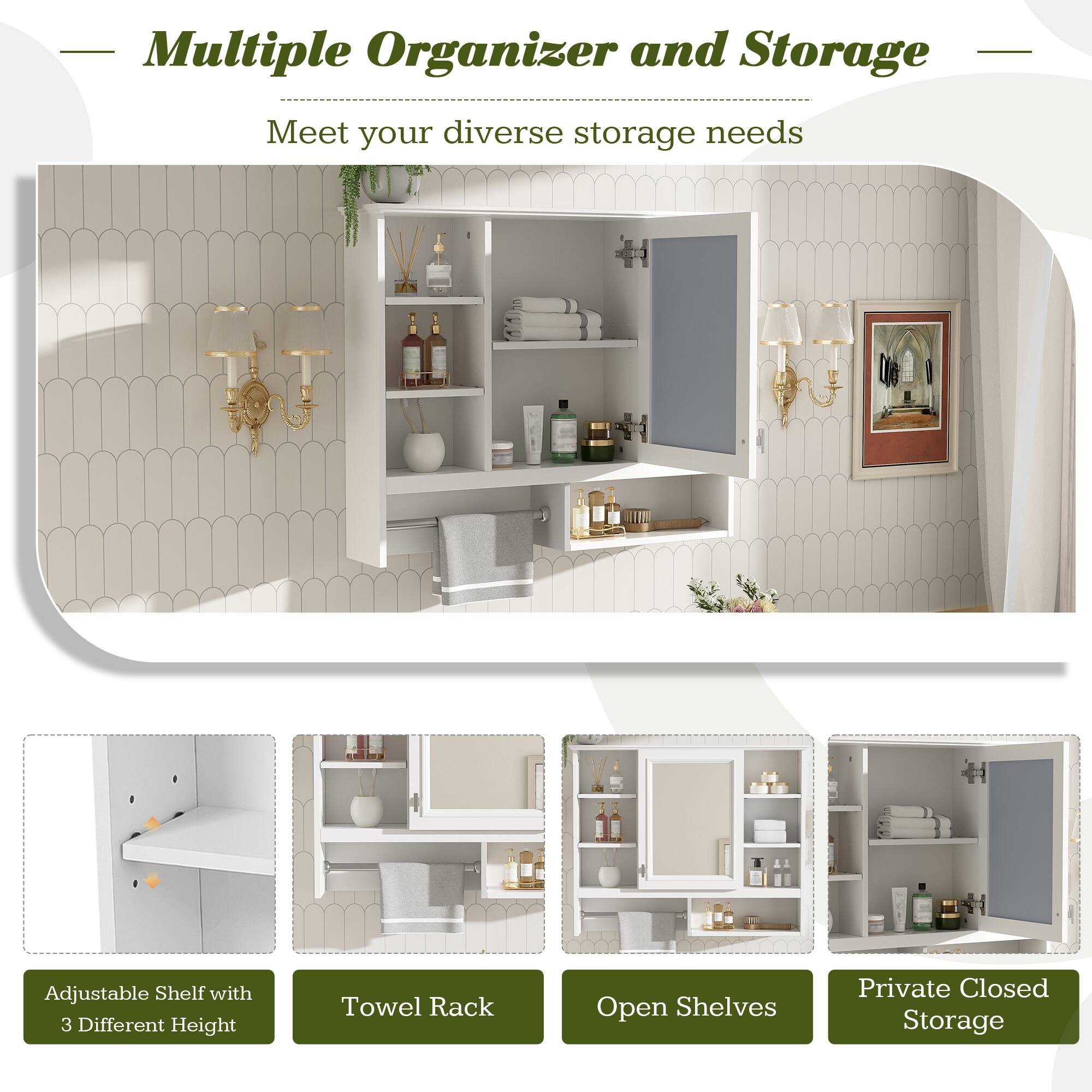 Multiple Organizer and Storage  
Meet your diverse storage needs  

Adjustable Shelf with 3 Different Height  
Towel Rack  
Open Shelves  
Private Closed Storage