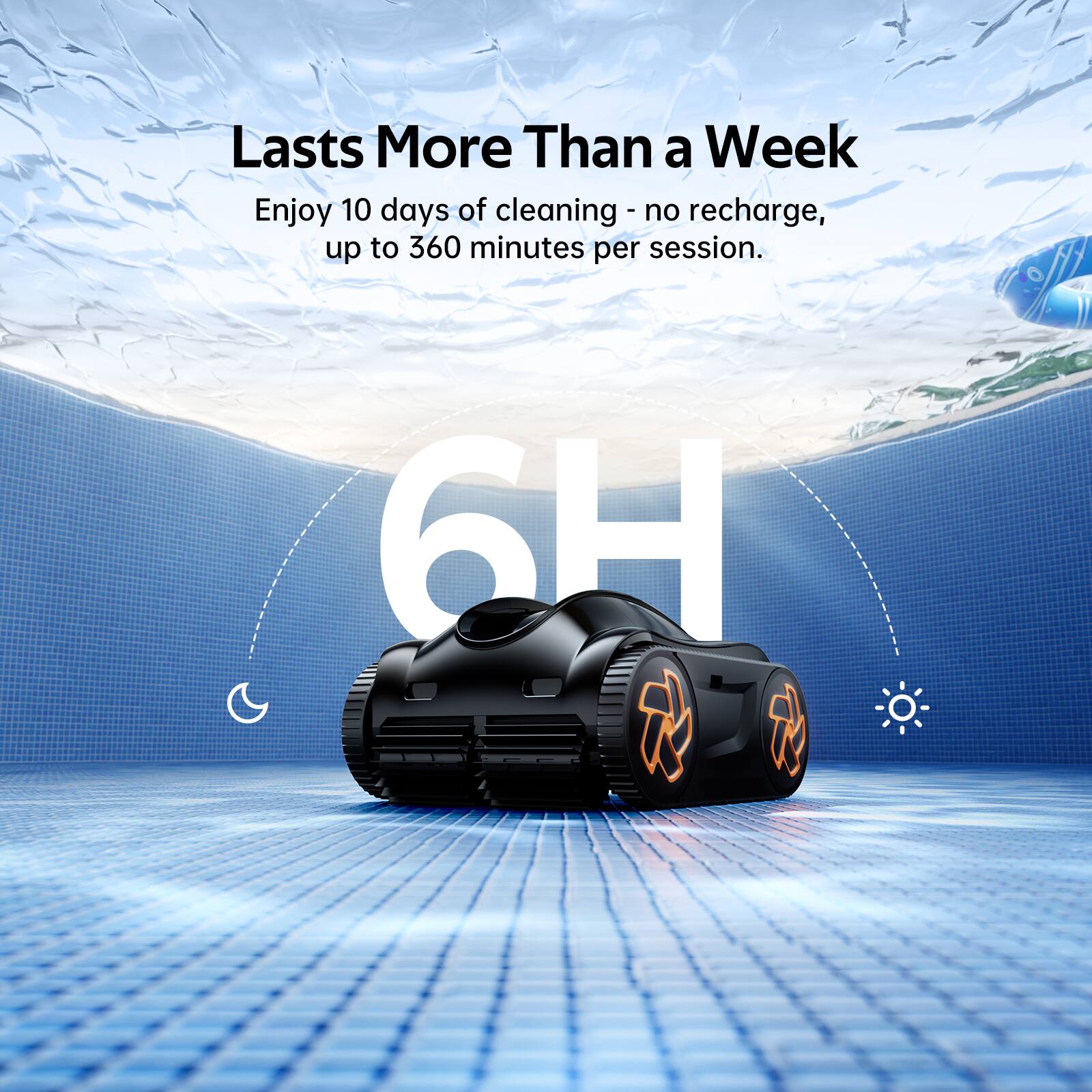 Lasts More Than a Week  
Enjoy 10 days of cleaning - no recharge, up to 360 minutes per session.