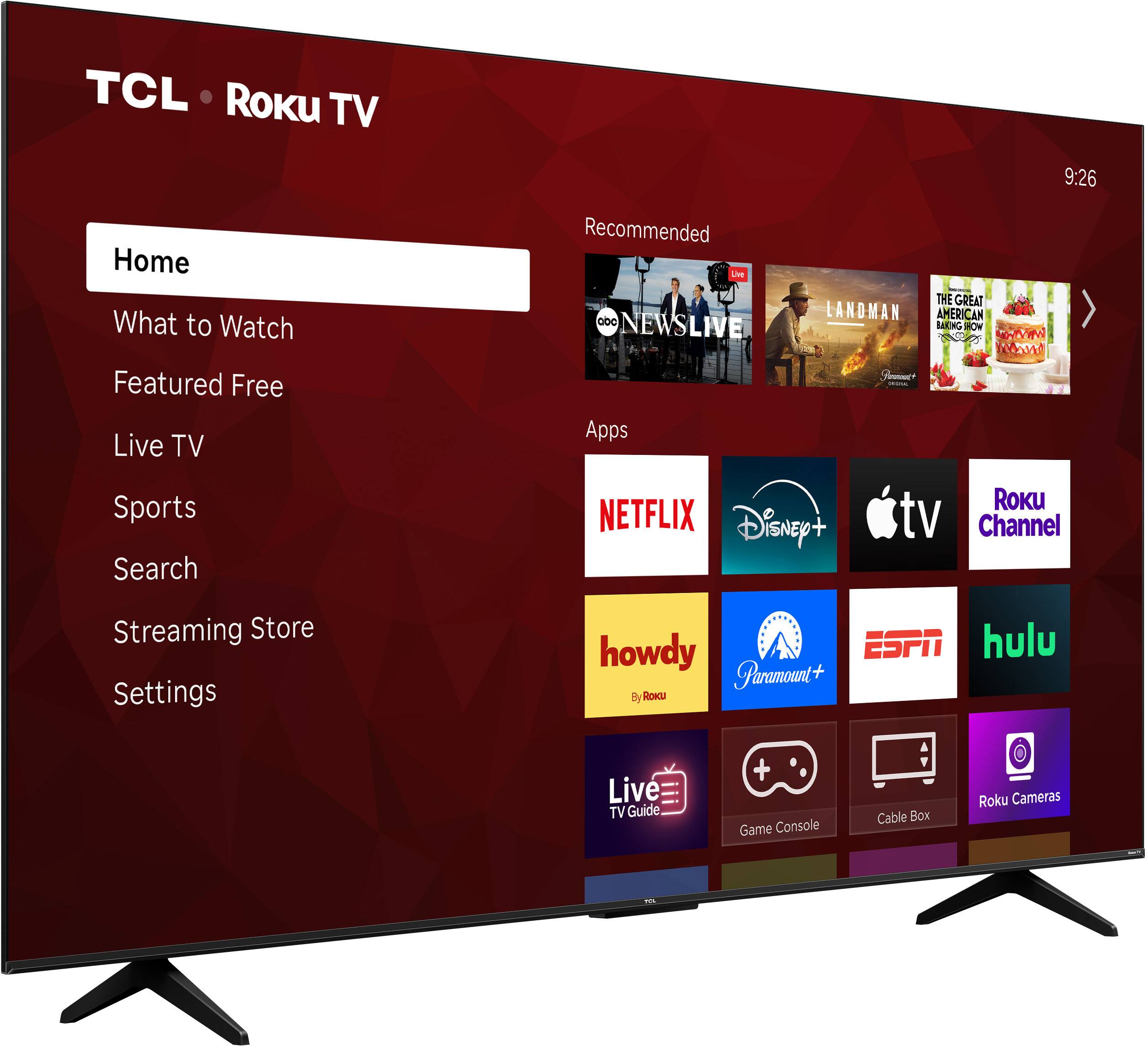 TCL Roku TV  
9:26  
Home  
What to Watch  
Featured Free  
Live TV  
Sports  
Search  
Streaming Store  
Settings  

Recommended  
- ABC NEWS LIVE  
- LANDMAN  
- THE GREAT AMERICAN BAKE-OFF  

Apps  
- NETFLIX  
- Disney+  
- Apple TV  
- Roku Channel  
- howdy by ROKU  
- Paramount+  
- ESPN  
- hulu  
- Live TV Guide  
- Game Console  
- Cable Box  
- Roku Cameras