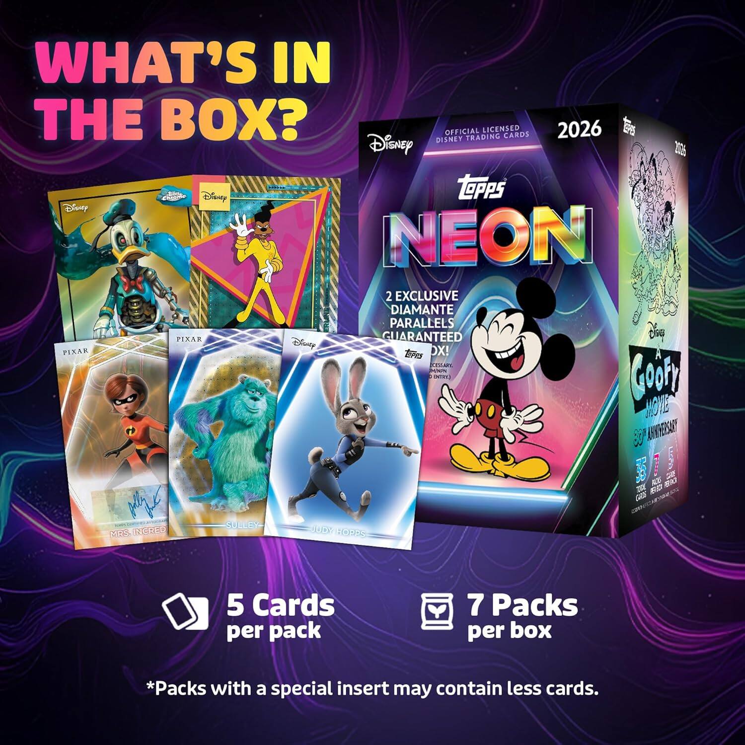 WHAT'S IN THE BOX?  
DISNEY OFFICIAL TRADING LICENSED CARDS 2026  
1 Disney 20% eid  
Disney TOPPS Disney NEON 2 EXCLUSIVE DIAMANTE PARALLELS FIXAK Disney GUARANTEED  
PIXAR tie OX! IARE / 3 NT Cooky MOE 80 ARVRERSAY 2 ALE  
Z - G B RCED SUELISG  
HODE  
5 Cards per pack  
7 Packs per box  
*Packs with a special insert may contain less cards.