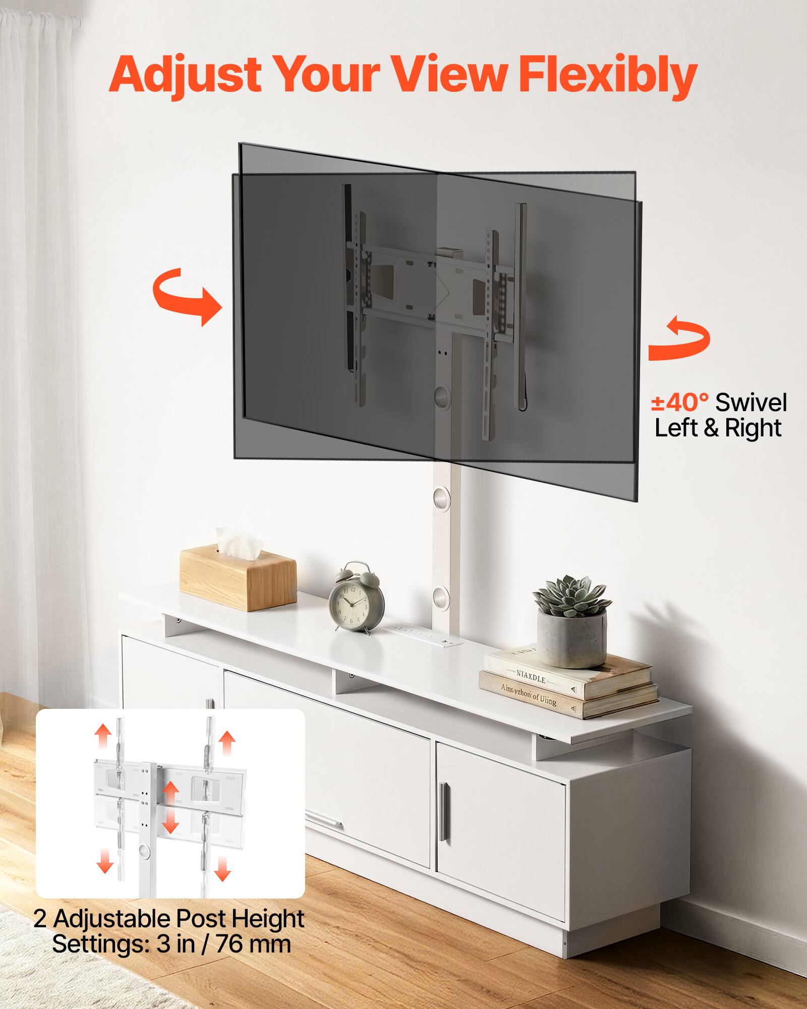 Adjust Your View Flexibly  
±40° Swivel Left & Right  
2 Adjustable Post Height Settings: 3 in / 76 mm