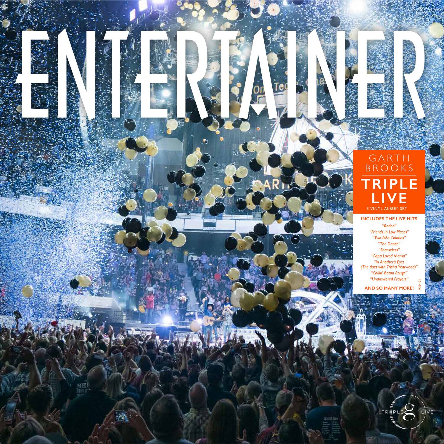 ENTERTAINER

GARTH BROOKS
TRIPLE LIVE
3 VINYL ALBUM SET INCLUDES THE LIVE HITS "Rodeo" "Friends in Low Places" "Two Pina Coladas" "The Dance" "Shameless" "In Another's Eyes" "Callin' Baton Rouge" "Unanswered Prayers" AND SO MANY MORE!