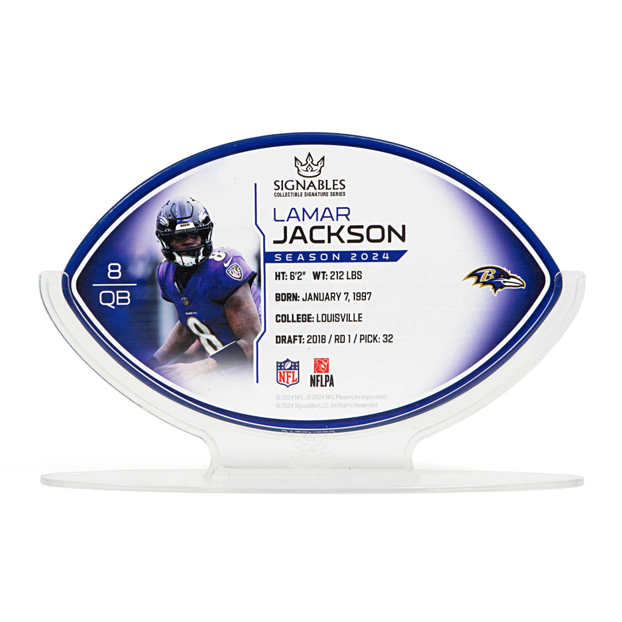 8 QB  
SIGNABLES  
LAMAR JACKSON  
SEASON 2024  
HT: 6'2"  
WT: 212 LBS  
BORN: JANUARY 7, 1997  
COLLEGE: LOUISVILLE  
DRAFT: 2018 / RD 1 / PICK: 32  
NFLPA  
© 2024 NFL Players Incorporated.  
© 2024 Signables LLC. All Rights Reserved.