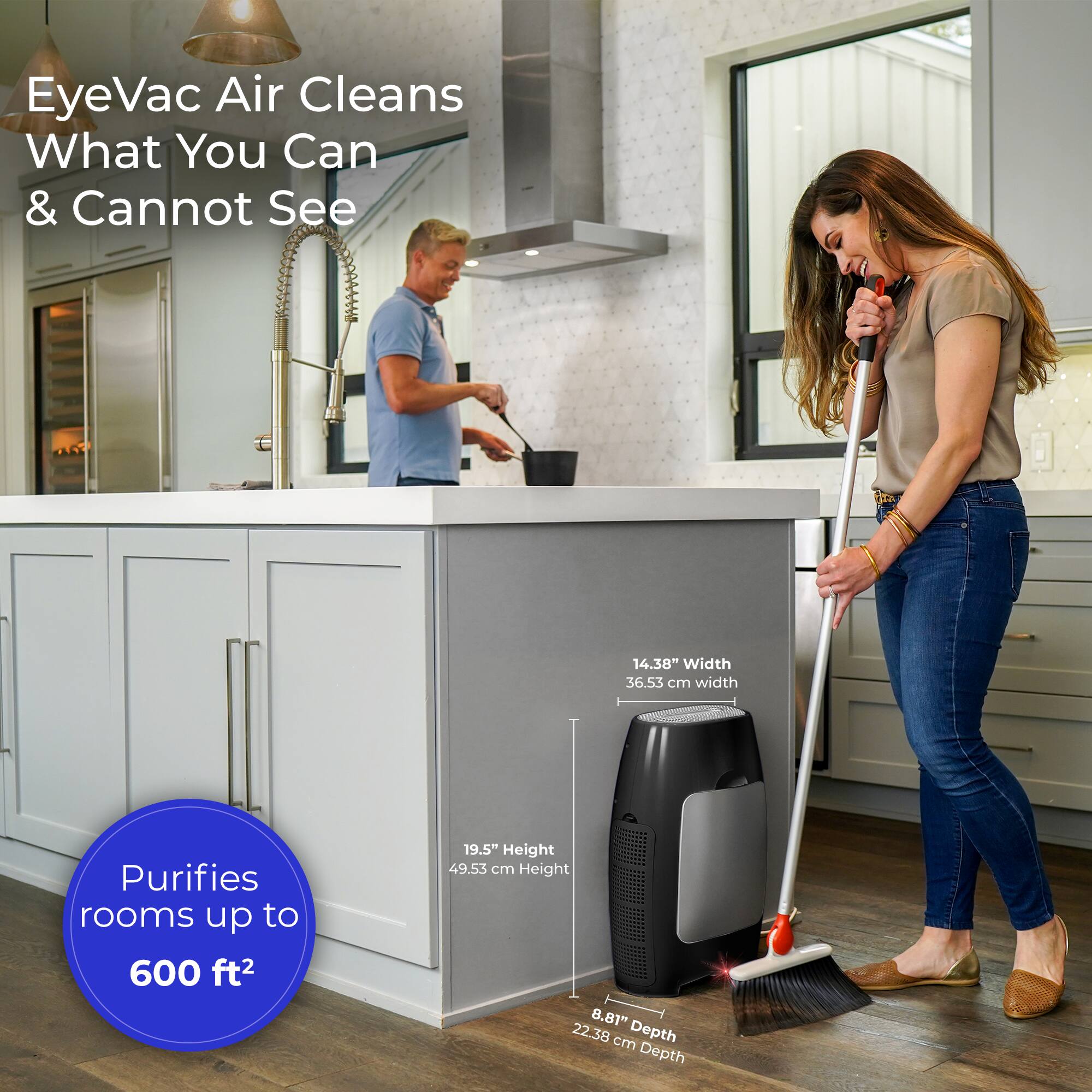 EyeVac Air Cleans What You Can & Cannot See

14.38" Width 36.53 cm width

Purifies rooms up to 600 ft²

19.5" Height 49.53 cm Height

8.81" 22.38 cm Depth