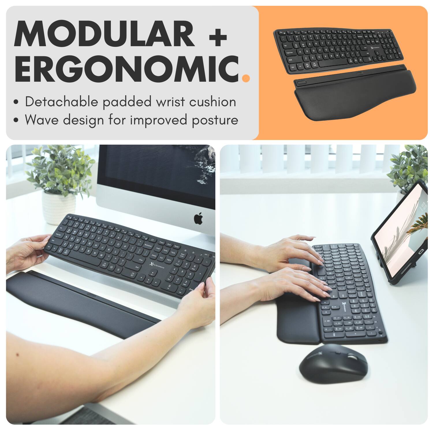 MODULAR + ERGONOMIC

- Detachable padded wrist cushion
- Wave design for improved posture