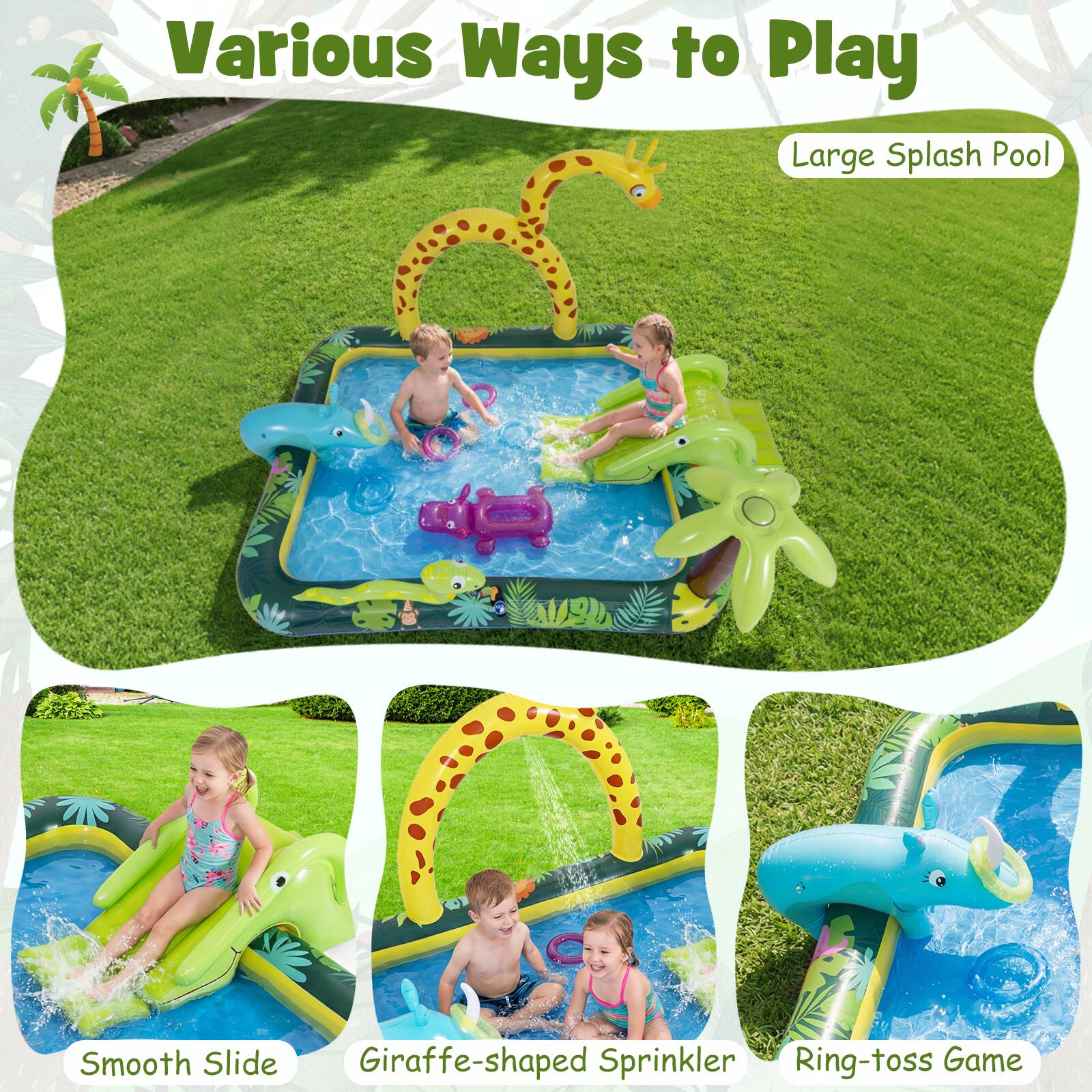Various Ways to Play  
Large Splash Pool  
Smooth Slide  
Giraffe-shaped Sprinkler  
Ring-toss Game