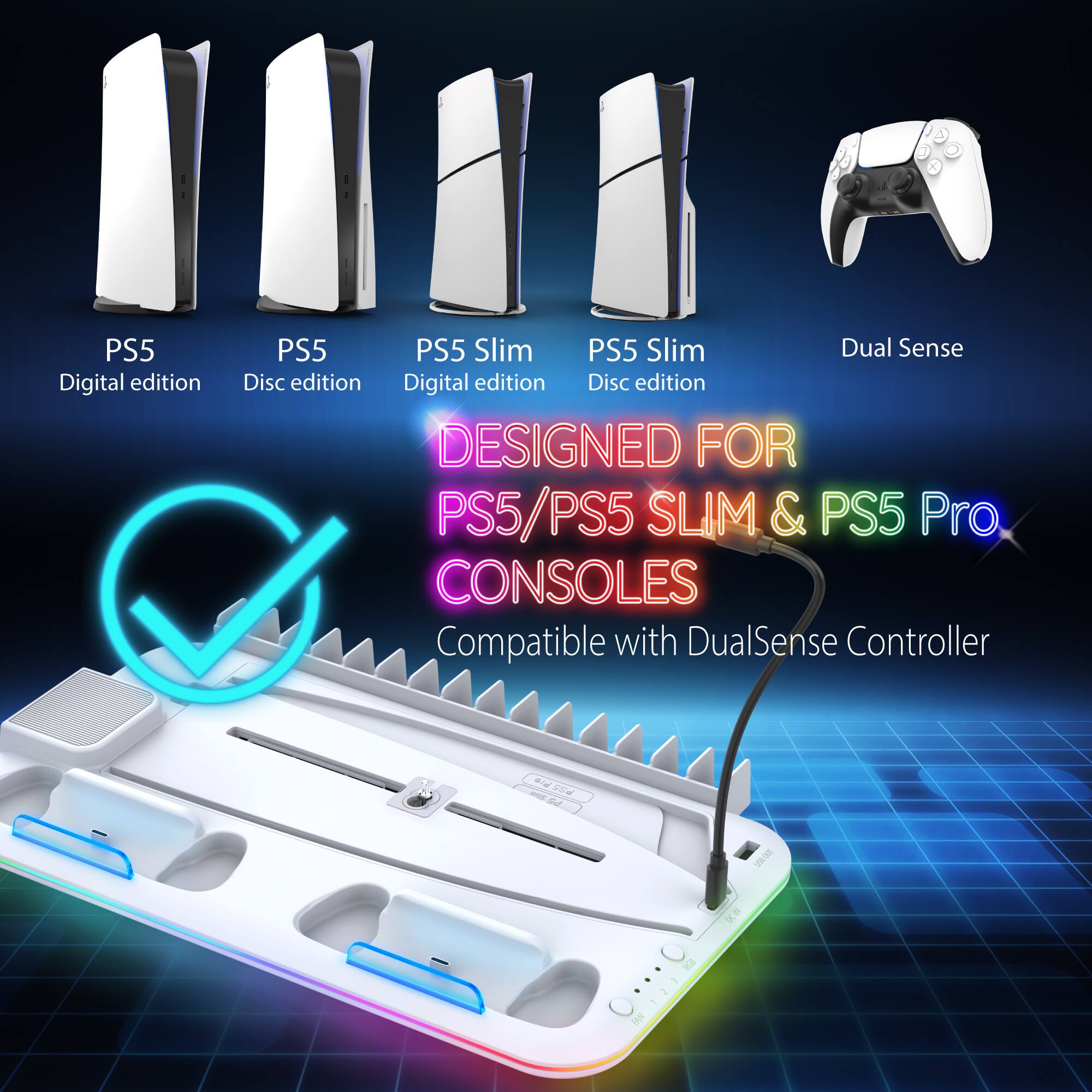PS5 Digital edition  
PS5  
PS5 Slim  
PS5 Slim Dual Sense  
Disc edition  
Digital edition  
DESIGNED FOR PS5/PS5 SLIM & PS5 Pro  
CONSOLES  
Compatible with DualSense Controller