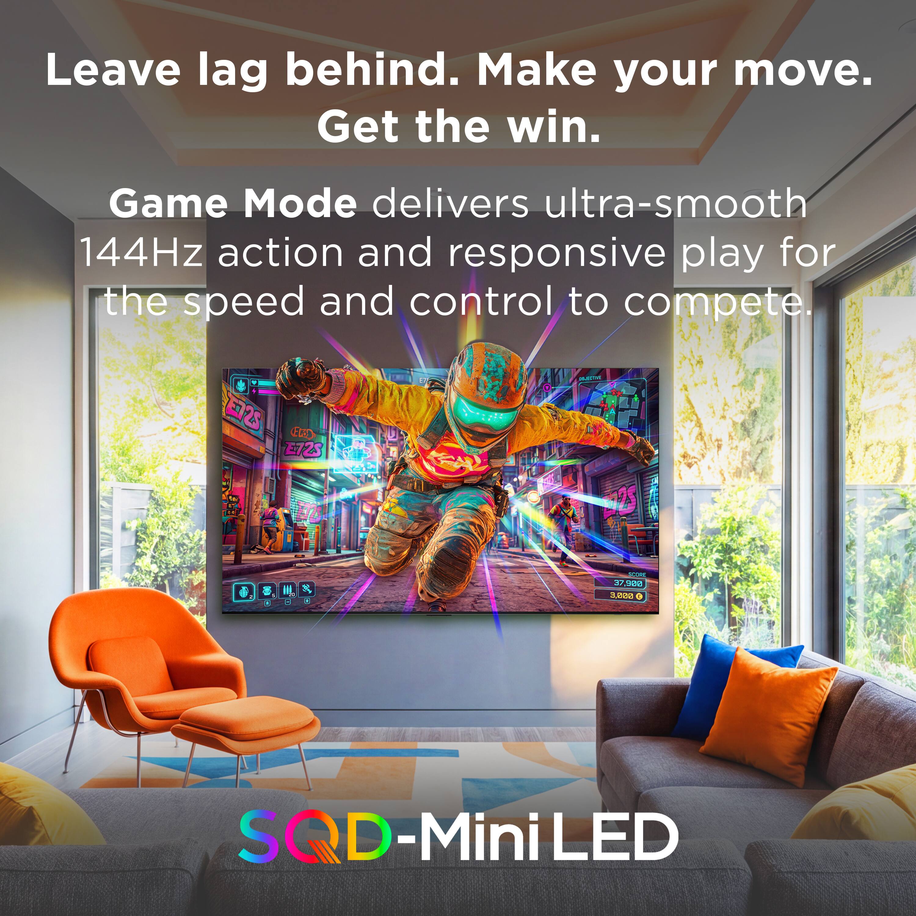 Leave lag behind. Make your move. Get the win.

Game Mode delivers ultra-smooth 144Hz action and responsive play for the speed and control to compete.

100 E72S
TRAL
Hit
SCORE 37,900 3,000
SQD-MiniLED