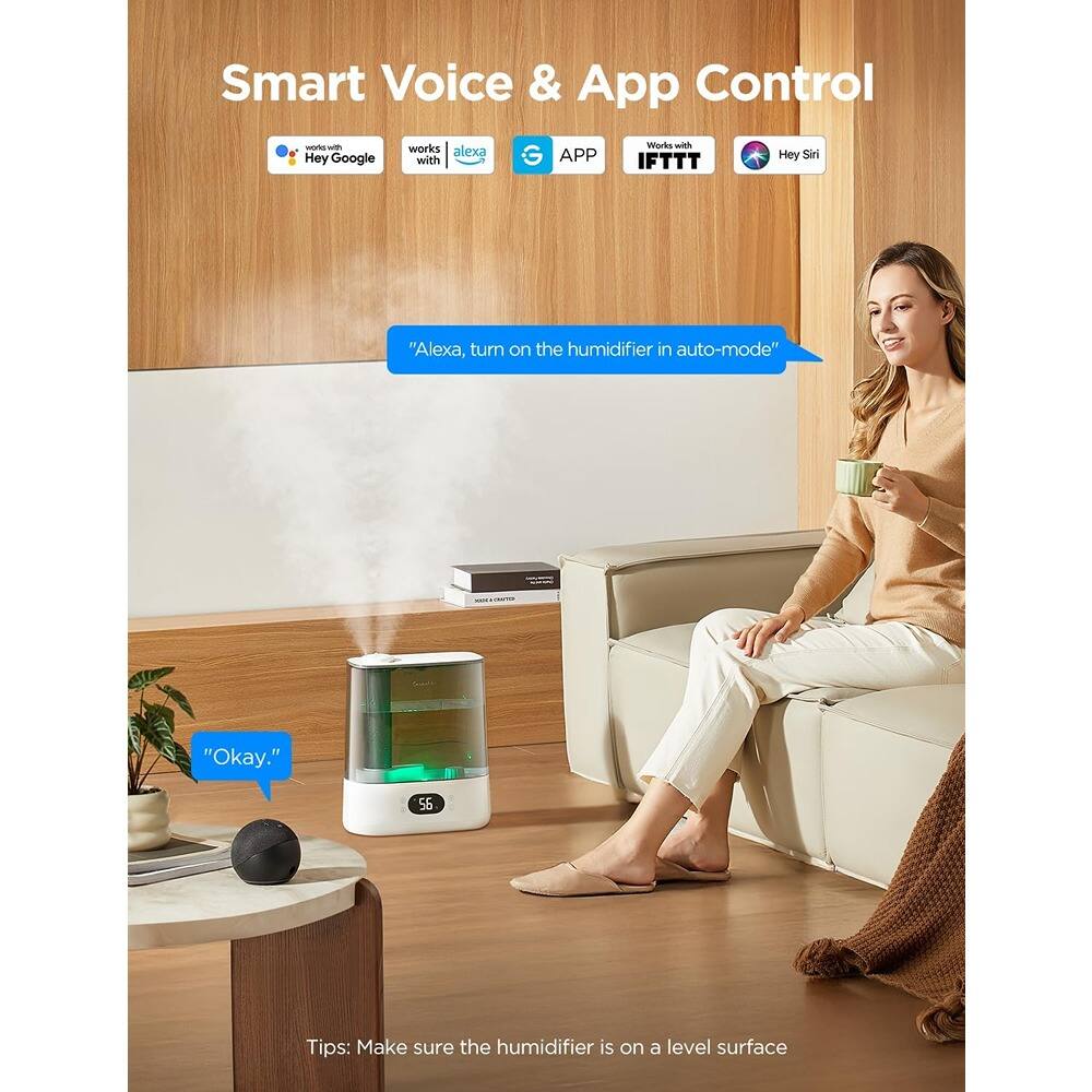Smart Voice & App Control

- Works with Hey Google
- Works with Alexa
- Works with Google Assistant
- Works with IFTTT
- Works with Hey Siri

"Alexa, turn on the humidifier in auto-mode"

"Okay."

Tips: Make sure the humidifier is on a level surface