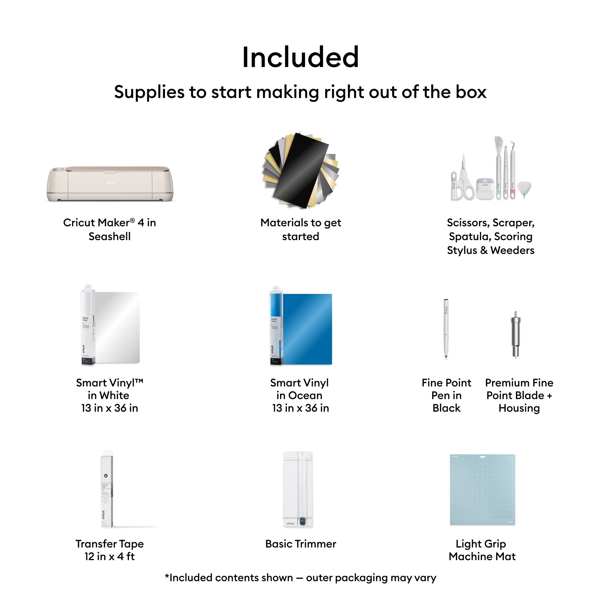 Included  
Supplies to start making right out of the box

- Cricut Maker 4 in Seashell
- Materials to get started
  - Scissors, Scraper, Spatula, Scoring Stylus & Weeders
- Smart Vinyl™ in White 13 in x 36 in
- Smart Vinyl™ in Ocean 13 in x 36 in
- Fine Point Pen in Black
- Premium Fine Point Blade + Housing
- Transfer Tape 12 in x 4 ft
- Basic Trimmer
- Light Grip Machine Mat

*Included contents shown – outer packaging may vary