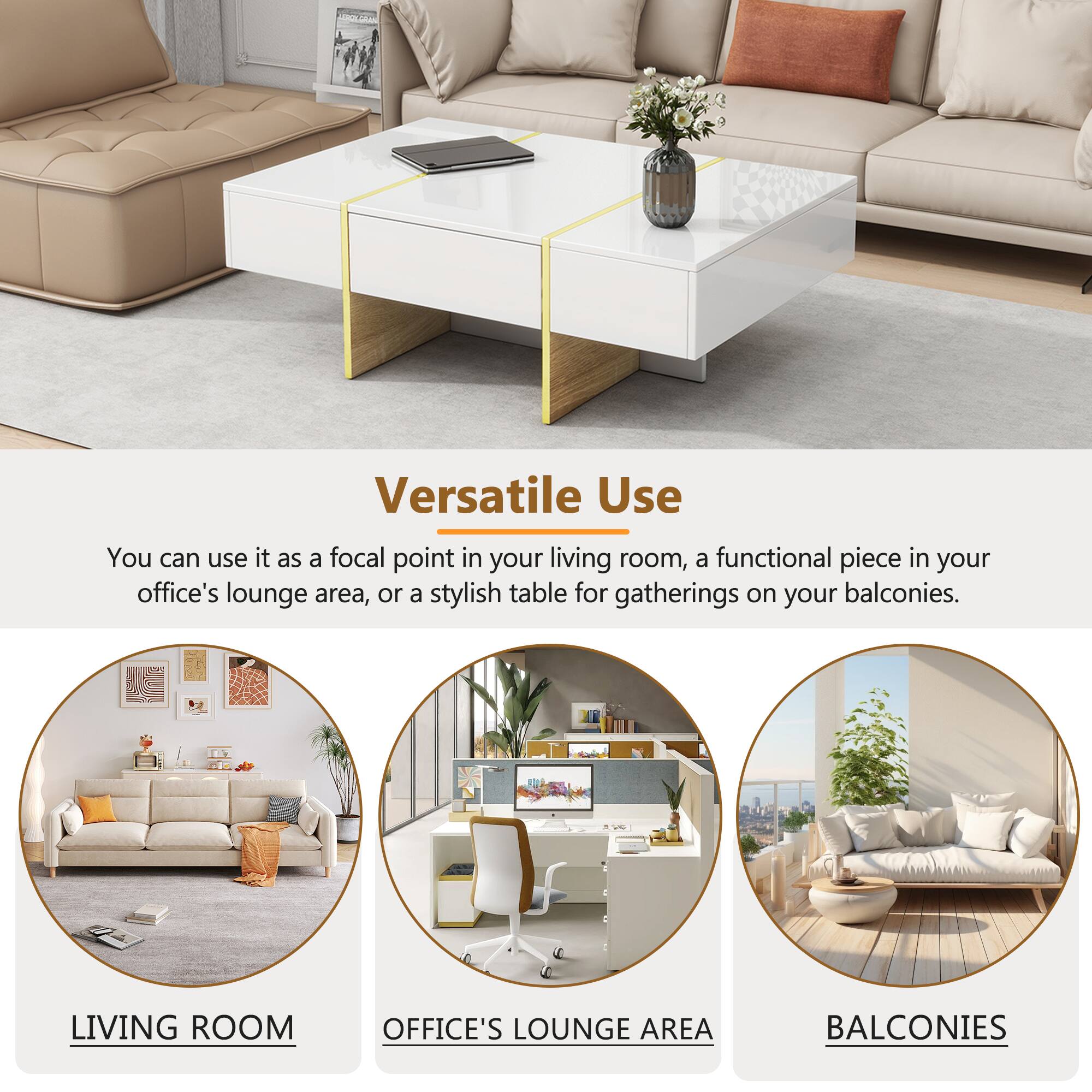 Versatile Use

You can use it as a focal point in your living room, a functional piece in your office's lounge area, or a stylish table for gatherings on your balconies.

LIVING ROOM

OFFICE'S LOUNGE AREA

BALCONIES