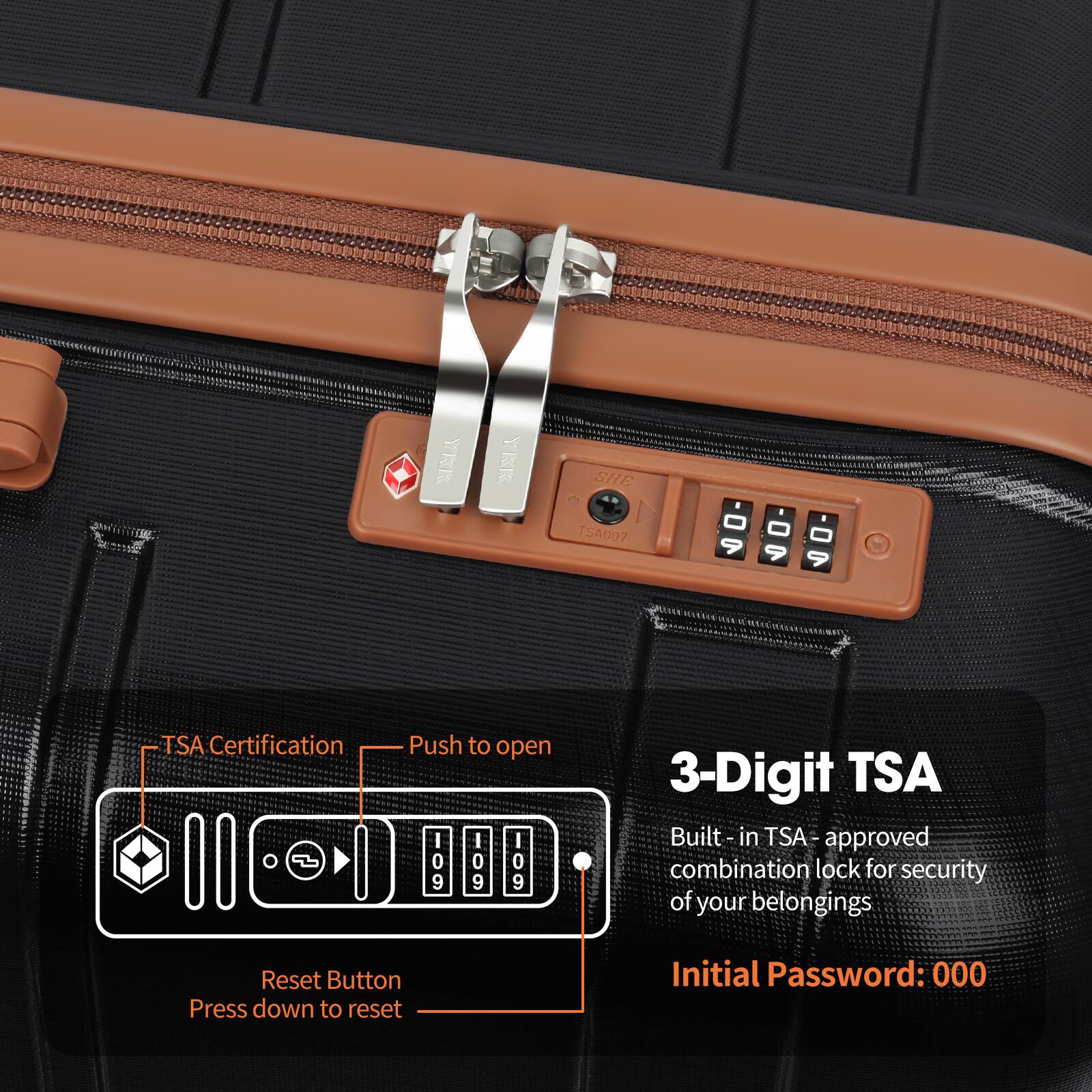 YRK YRK SHE 1 TSA007

- TSA Certification
- Push to open
- Reset Button: Press down to reset
- Initial Password: 000

3-Digit TSA
Built-in TSA-approved combination lock for security of your belongings