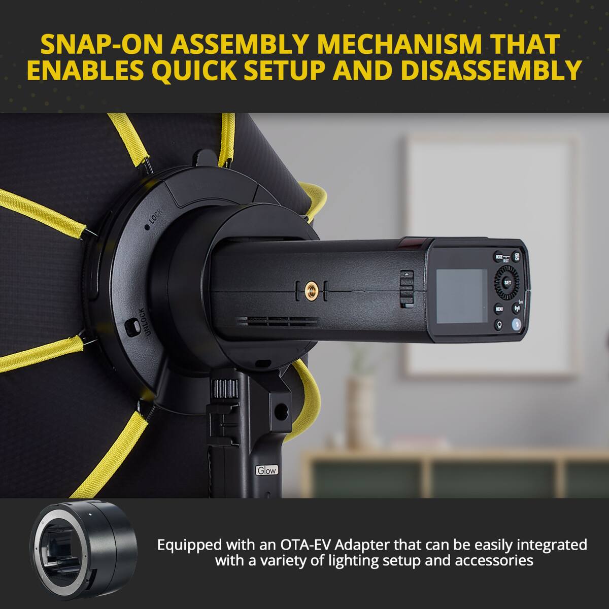SNAP-ON ASSEMBLY MECHANISM THAT ENABLES QUICK SETUP AND DISASSEMBLY

Equipped with an OTA-EV Adapter that can be easily integrated with a variety of lighting setup and accessories