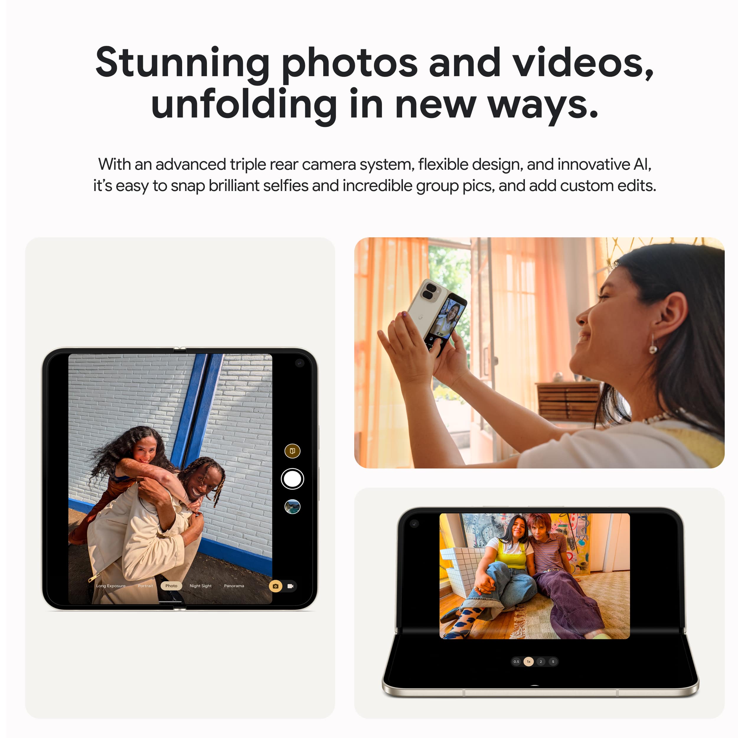 Stunning photos and videos unfolding in new ways. With an advanced triple rear camera system, flexible design, and innovative AI, it's easy to snap brilliant selfies and incredible group pics, and add custom edits.