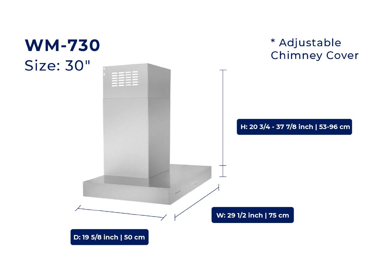 WM-730  
Size: 30"  

* Adjustable Chimney Cover  

H: 20 3/4 - 37 7/8 inch | 53-96 cm  
W: 29 1/2 inch | 75 cm  
D: 19 5/8 inch | 50 cm