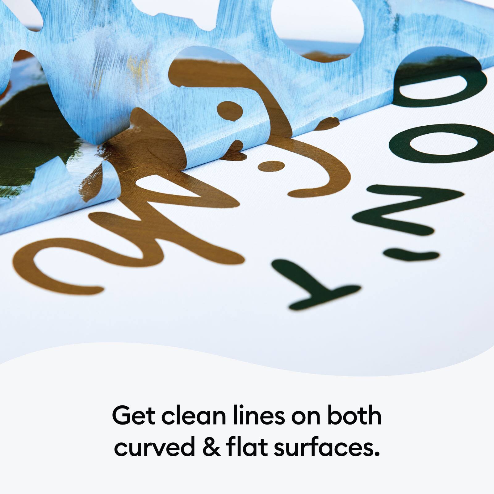 Get clean lines on both curved & flat surfaces.